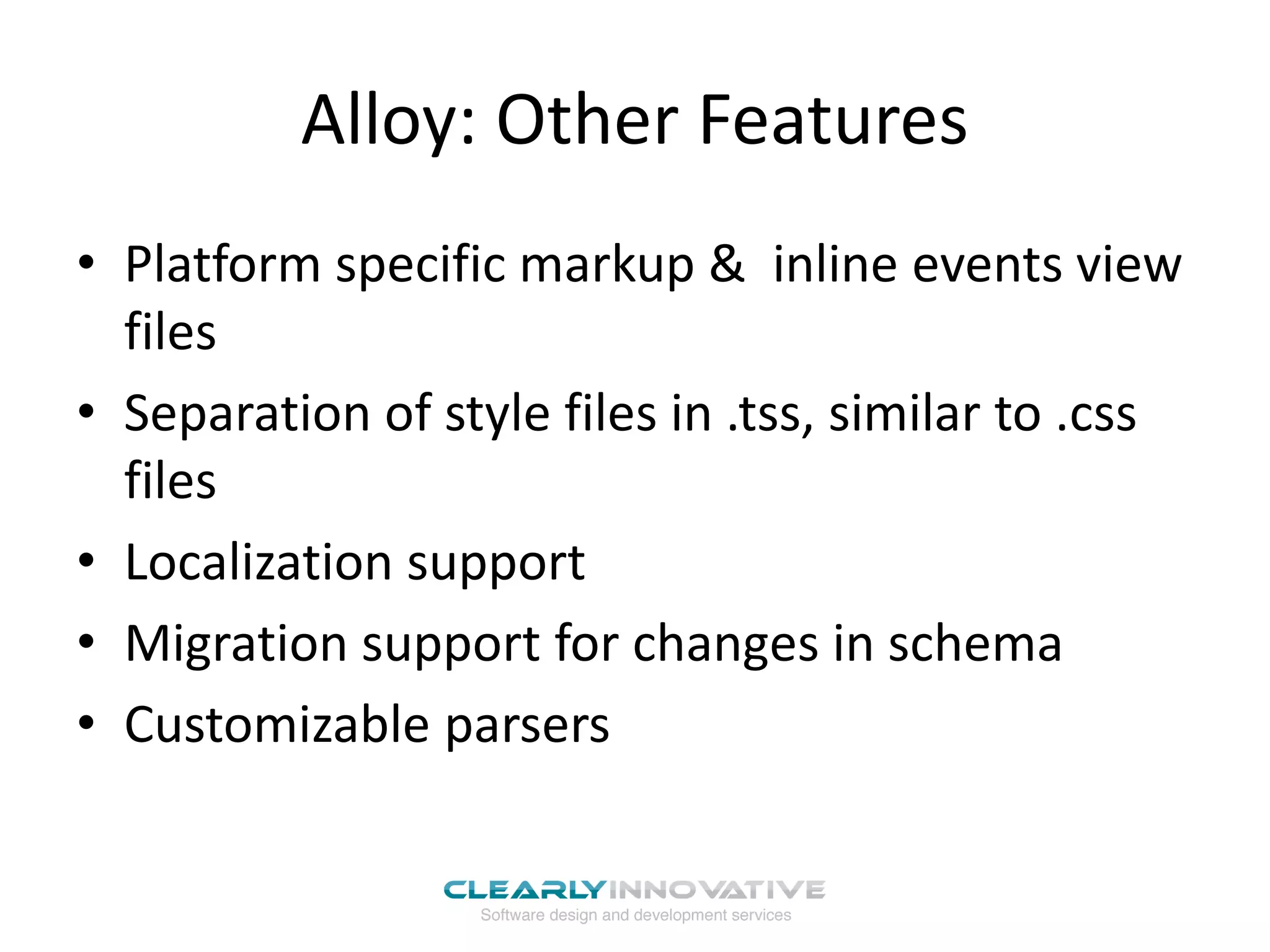 Alloy: Other Features
• Platform specific markup & inline events view
files
• Separation of style files in .tss, similar to .css
files
• Localization support
• Migration support for changes in schema
• Customizable parsers
 