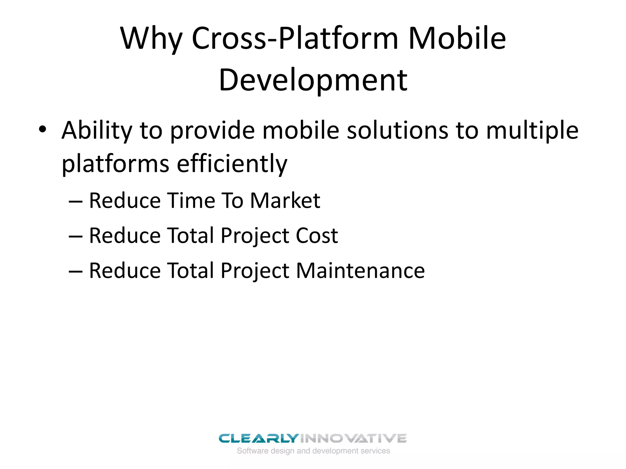 Why Cross-Platform Mobile
Development
• Ability to provide mobile solutions to multiple
platforms efficiently
– Reduce Time To Market
– Reduce Total Project Cost
– Reduce Total Project Maintenance
 