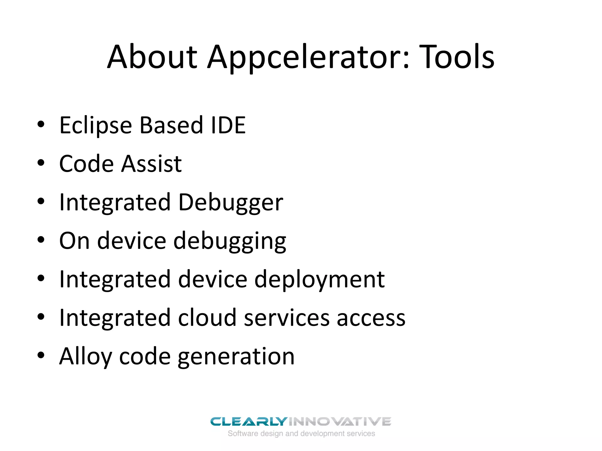 About Appcelerator: Tools
• Eclipse Based IDE
• Code Assist
• Integrated Debugger
• On device debugging
• Integrated device deployment
• Integrated cloud services access
• Alloy code generation
 