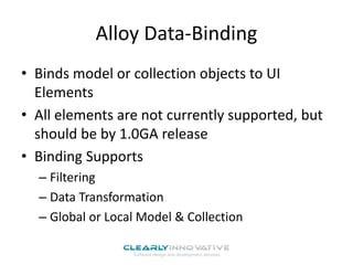 Alloy Data-Binding
• Binds model or collection objects to UI
Elements
• All elements are not currently supported, but
should be by 1.0GA release
• Binding Supports
– Filtering
– Data Transformation
– Global or Local Model & Collection
 