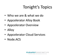 Tonight’s Topics
• Who we are & what we do
• Appcelerator Alloy Book
• Appcelerator Overview
• Alloy
• Appcelerator Cloud Services
• Node.ACS
 
