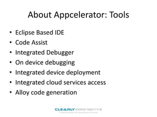 About Appcelerator: Tools
• Eclipse Based IDE
• Code Assist
• Integrated Debugger
• On device debugging
• Integrated device deployment
• Integrated cloud services access
• Alloy code generation
 