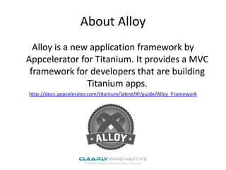About Alloy
Alloy is a new application framework by
Appcelerator for Titanium. It provides a MVC
framework for developers that are building
Titanium apps.
http://docs.appcelerator.com/titanium/latest/#!/guide/Alloy_Framework
 