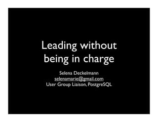 Leading without
being in charge
      Selena Deckelmann
   selenamarie@gmail.com
User Group Liaison, PostgreSQL
 