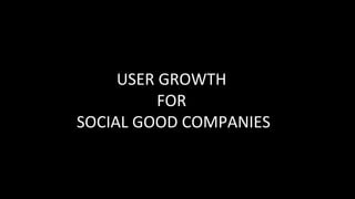 USER GROWTH
FOR
SOCIAL GOOD COMPANIES
 