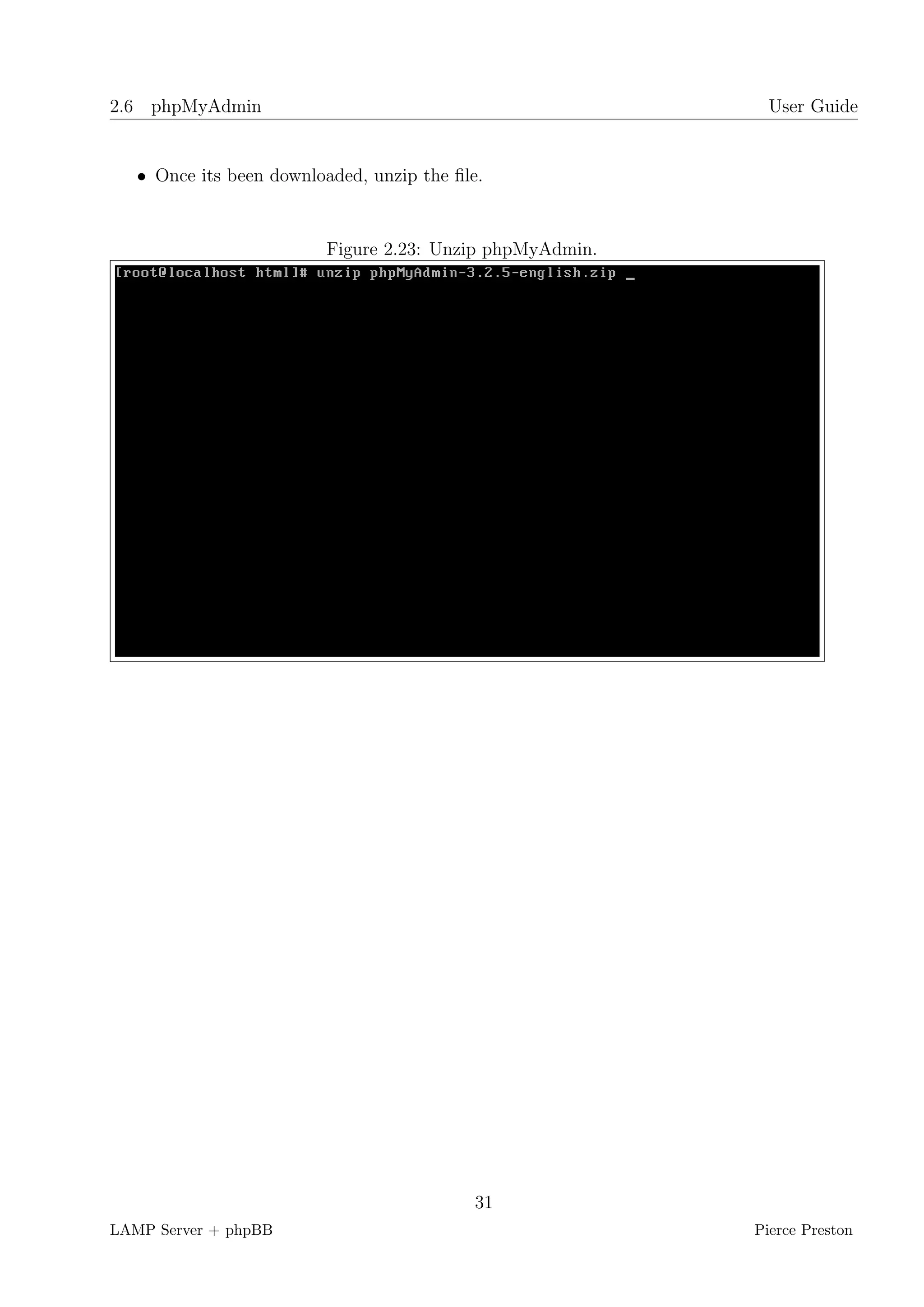 2.6 phpMyAdmin                                               User Guide


   • Once its been downloaded, unzip the ﬁle.


                          Figure 2.23: Unzip phpMyAdmin.




                                            31
LAMP Server + phpBB                                        Pierce Preston
 