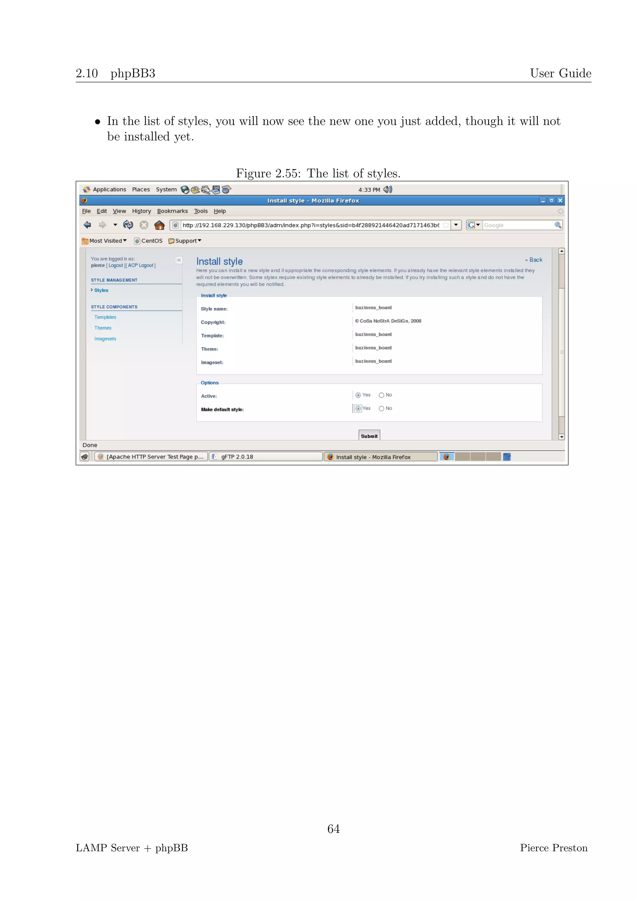 2.10 phpBB3                                                                          User Guide


   • In the list of styles, you will now see the new one you just added, though it will not
     be installed yet.

                             Figure 2.55: The list of styles.




                                              64
LAMP Server + phpBB                                                                Pierce Preston
 
