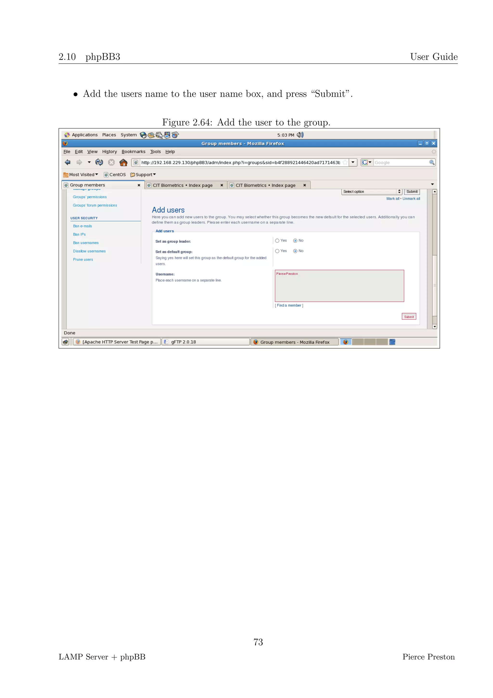 2.10 phpBB3                                                           User Guide


   • Add the users name to the user name box, and press “Submit”.

                      Figure 2.64: Add the user to the group.




                                           73
LAMP Server + phpBB                                                 Pierce Preston
 