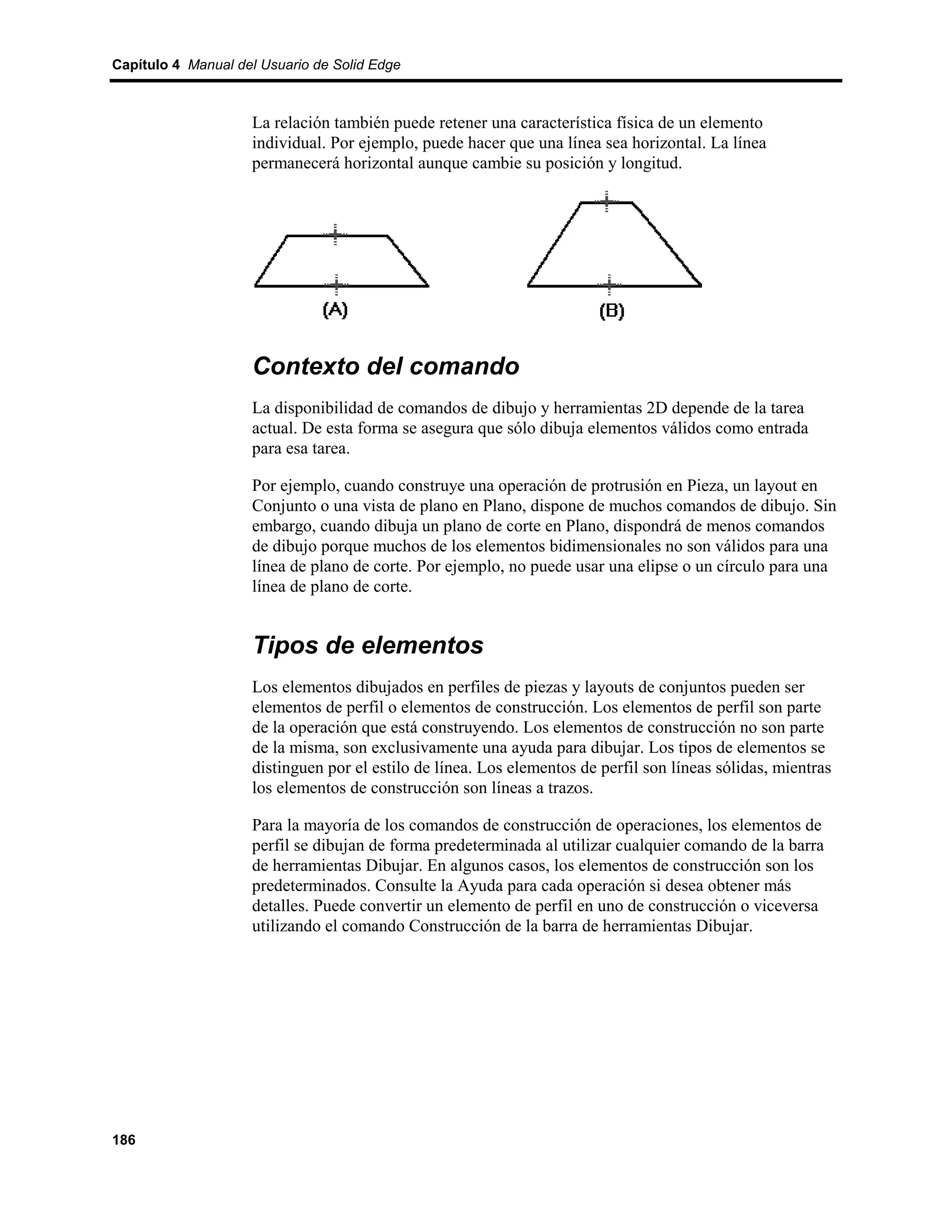 Capítulo 4 Manual del Usuario de Solid Edge



                    La relación también puede retener una característica física de un elemento
                    individual. Por ejemplo, puede hacer que una línea sea horizontal. La línea
                    permanecerá horizontal aunque cambie su posición y longitud.




                    Contexto del comando
                    La disponibilidad de comandos de dibujo y herramientas 2D depende de la tarea
                    actual. De esta forma se asegura que sólo dibuja elementos válidos como entrada
                    para esa tarea.

                    Por ejemplo, cuando construye una operación de protrusión en Pieza, un layout en
                    Conjunto o una vista de plano en Plano, dispone de muchos comandos de dibujo. Sin
                    embargo, cuando dibuja un plano de corte en Plano, dispondrá de menos comandos
                    de dibujo porque muchos de los elementos bidimensionales no son válidos para una
                    línea de plano de corte. Por ejemplo, no puede usar una elipse o un círculo para una
                    línea de plano de corte.


                    Tipos de elementos
                    Los elementos dibujados en perfiles de piezas y layouts de conjuntos pueden ser
                    elementos de perfil o elementos de construcción. Los elementos de perfil son parte
                    de la operación que está construyendo. Los elementos de construcción no son parte
                    de la misma, son exclusivamente una ayuda para dibujar. Los tipos de elementos se
                    distinguen por el estilo de línea. Los elementos de perfil son líneas sólidas, mientras
                    los elementos de construcción son líneas a trazos.

                    Para la mayoría de los comandos de construcción de operaciones, los elementos de
                    perfil se dibujan de forma predeterminada al utilizar cualquier comando de la barra
                    de herramientas Dibujar. En algunos casos, los elementos de construcción son los
                    predeterminados. Consulte la Ayuda para cada operación si desea obtener más
                    detalles. Puede convertir un elemento de perfil en uno de construcción o viceversa
                    utilizando el comando Construcción de la barra de herramientas Dibujar.




186
 
