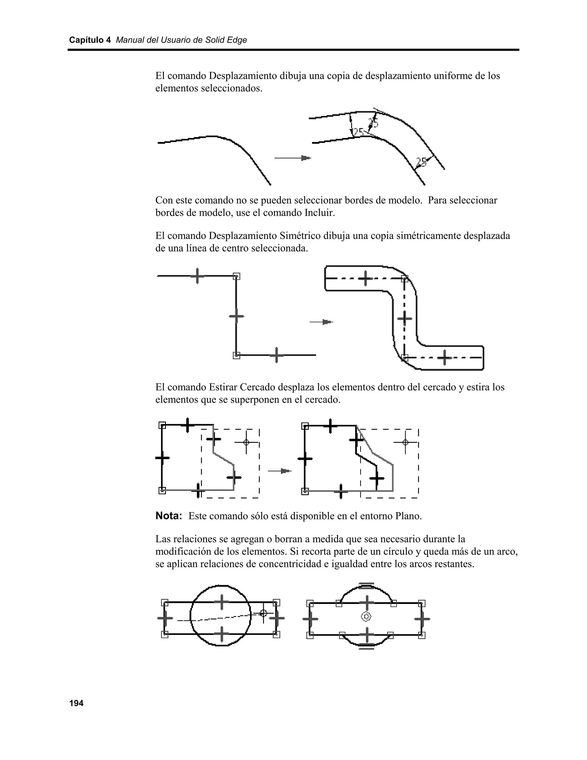 Capítulo 4 Manual del Usuario de Solid Edge



                    El comando Desplazamiento dibuja una copia de desplazamiento uniforme de los
                    elementos seleccionados.




                    Con este comando no se pueden seleccionar bordes de modelo. Para seleccionar
                    bordes de modelo, use el comando Incluir.

                    El comando Desplazamiento Simétrico dibuja una copia simétricamente desplazada
                    de una línea de centro seleccionada.




                    El comando Estirar Cercado desplaza los elementos dentro del cercado y estira los
                    elementos que se superponen en el cercado.




                    Nota: Este comando sólo está disponible en el entorno Plano.

                    Las relaciones se agregan o borran a medida que sea necesario durante la
                    modificación de los elementos. Si recorta parte de un círculo y queda más de un arco,
                    se aplican relaciones de concentricidad e igualdad entre los arcos restantes.




194
 