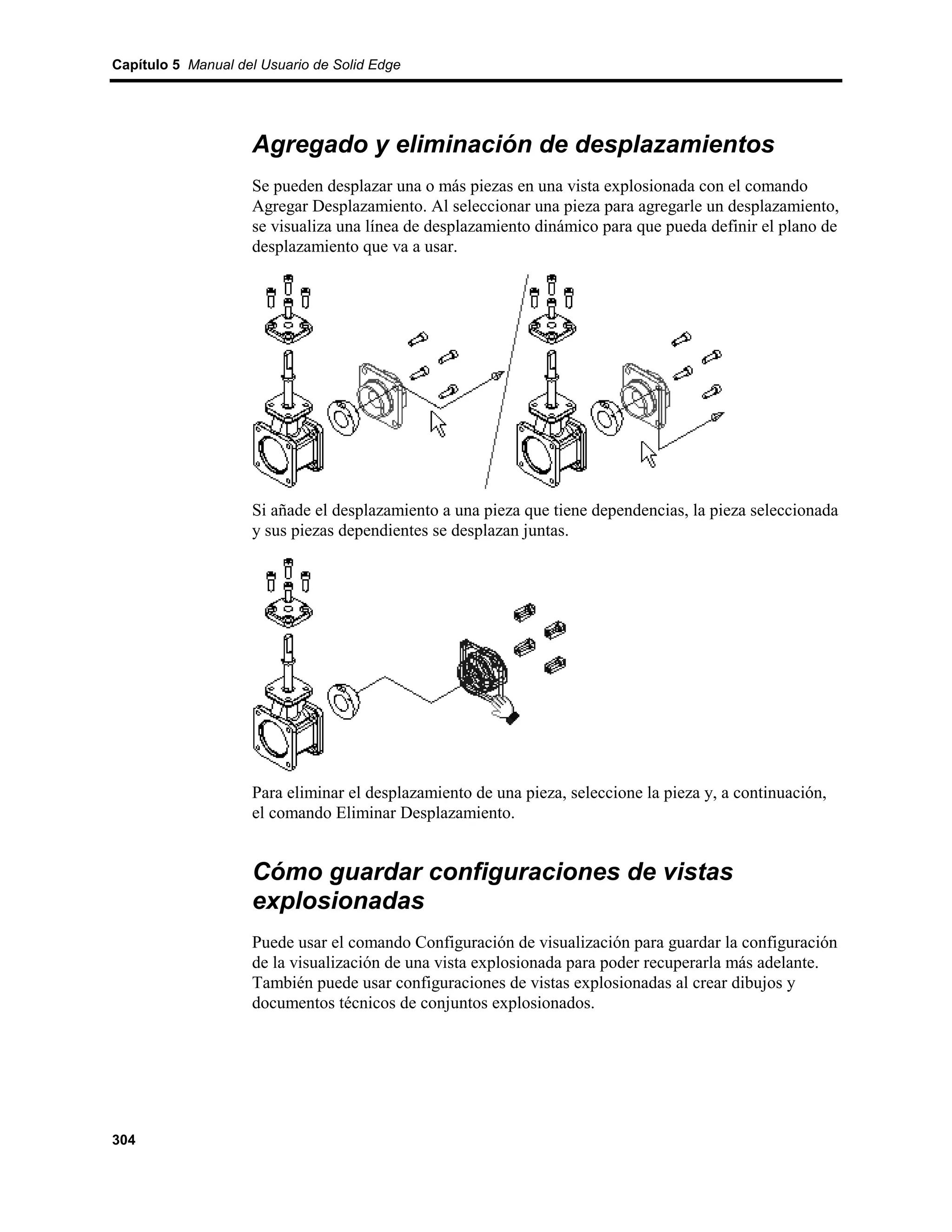 Capítulo 5 Manual del Usuario de Solid Edge




                    Agregado y eliminación de desplazamientos
                    Se pueden desplazar una o más piezas en una vista explosionada con el comando
                    Agregar Desplazamiento. Al seleccionar una pieza para agregarle un desplazamiento,
                    se visualiza una línea de desplazamiento dinámico para que pueda definir el plano de
                    desplazamiento que va a usar.




                    Si añade el desplazamiento a una pieza que tiene dependencias, la pieza seleccionada
                    y sus piezas dependientes se desplazan juntas.




                    Para eliminar el desplazamiento de una pieza, seleccione la pieza y, a continuación,
                    el comando Eliminar Desplazamiento.


                    Cómo guardar configuraciones de vistas
                    explosionadas
                    Puede usar el comando Configuración de visualización para guardar la configuración
                    de la visualización de una vista explosionada para poder recuperarla más adelante.
                    También puede usar configuraciones de vistas explosionadas al crear dibujos y
                    documentos técnicos de conjuntos explosionados.




304
 