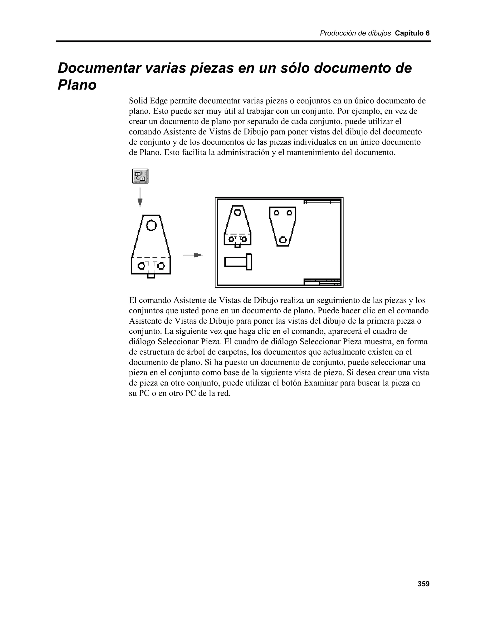 Producción de dibujos Capítulo 6




Documentar varias piezas en un sólo documento de
Plano
         Solid Edge permite documentar varias piezas o conjuntos en un único documento de
         plano. Esto puede ser muy útil al trabajar con un conjunto. Por ejemplo, en vez de
         crear un documento de plano por separado de cada conjunto, puede utilizar el
         comando Asistente de Vistas de Dibujo para poner vistas del dibujo del documento
         de conjunto y de los documentos de las piezas individuales en un único documento
         de Plano. Esto facilita la administración y el mantenimiento del documento.




         El comando Asistente de Vistas de Dibujo realiza un seguimiento de las piezas y los
         conjuntos que usted pone en un documento de plano. Puede hacer clic en el comando
         Asistente de Vistas de Dibujo para poner las vistas del dibujo de la primera pieza o
         conjunto. La siguiente vez que haga clic en el comando, aparecerá el cuadro de
         diálogo Seleccionar Pieza. El cuadro de diálogo Seleccionar Pieza muestra, en forma
         de estructura de árbol de carpetas, los documentos que actualmente existen en el
         documento de plano. Si ha puesto un documento de conjunto, puede seleccionar una
         pieza en el conjunto como base de la siguiente vista de pieza. Si desea crear una vista
         de pieza en otro conjunto, puede utilizar el botón Examinar para buscar la pieza en
         su PC o en otro PC de la red.




                                                                                            359
 
