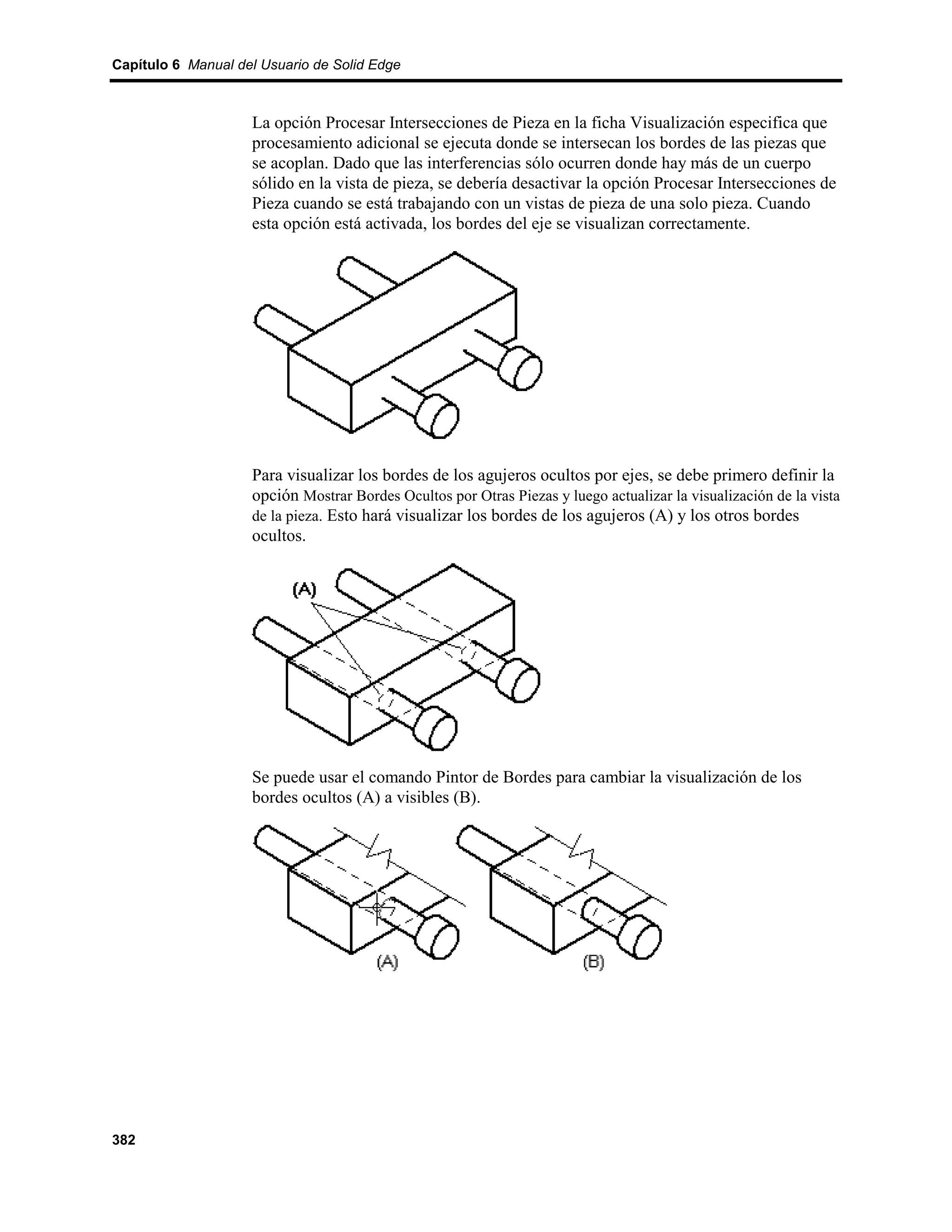 Capítulo 6 Manual del Usuario de Solid Edge



                    La opción Procesar Intersecciones de Pieza en la ficha Visualización especifica que
                    procesamiento adicional se ejecuta donde se intersecan los bordes de las piezas que
                    se acoplan. Dado que las interferencias sólo ocurren donde hay más de un cuerpo
                    sólido en la vista de pieza, se debería desactivar la opción Procesar Intersecciones de
                    Pieza cuando se está trabajando con un vistas de pieza de una solo pieza. Cuando
                    esta opción está activada, los bordes del eje se visualizan correctamente.




                    Para visualizar los bordes de los agujeros ocultos por ejes, se debe primero definir la
                    opción Mostrar Bordes Ocultos por Otras Piezas y luego actualizar la visualización de la vista
                    de la pieza. Esto hará visualizar los bordes de los agujeros (A) y los otros bordes
                    ocultos.




                    Se puede usar el comando Pintor de Bordes para cambiar la visualización de los
                    bordes ocultos (A) a visibles (B).




382
 