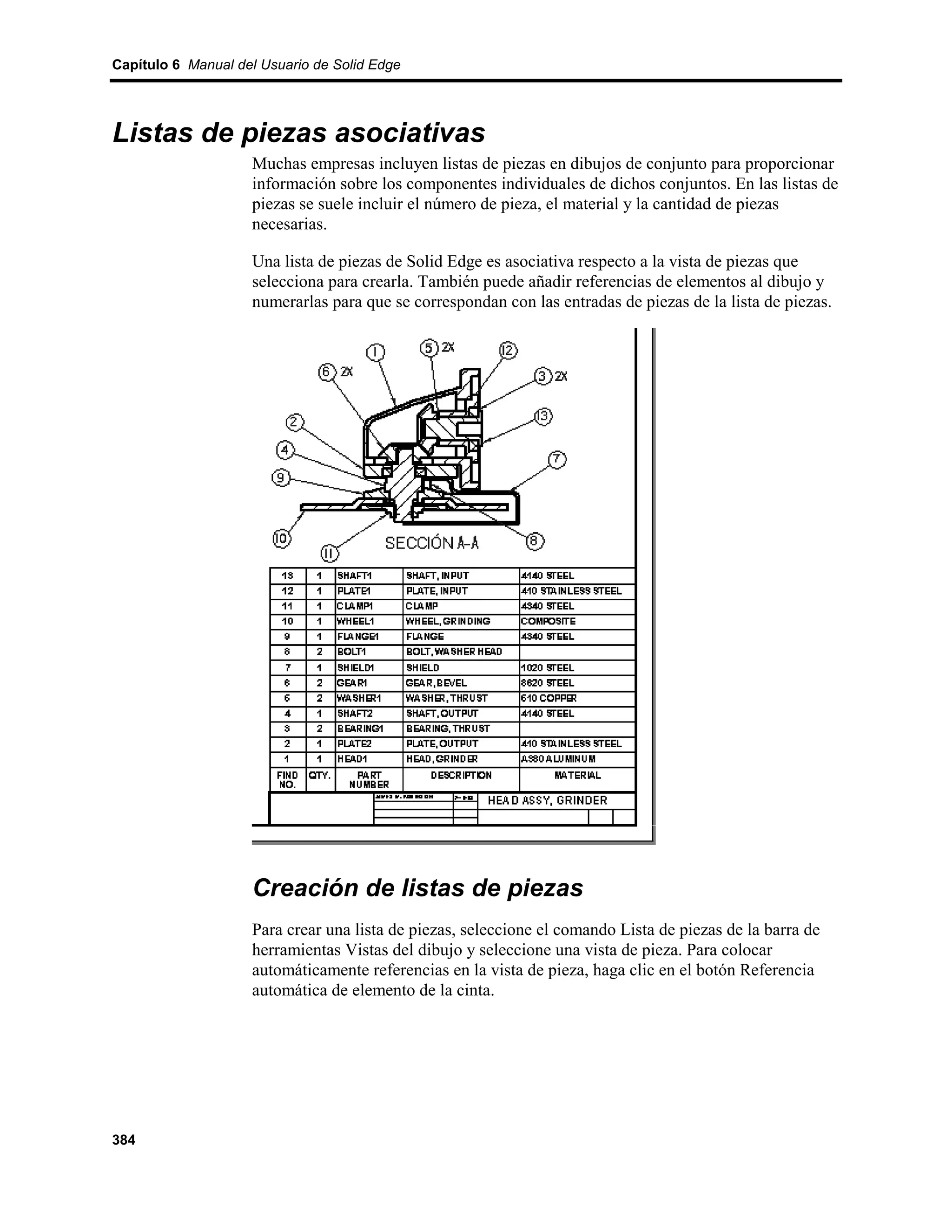 Capítulo 6 Manual del Usuario de Solid Edge




Listas de piezas asociativas
                    Muchas empresas incluyen listas de piezas en dibujos de conjunto para proporcionar
                    información sobre los componentes individuales de dichos conjuntos. En las listas de
                    piezas se suele incluir el número de pieza, el material y la cantidad de piezas
                    necesarias.

                    Una lista de piezas de Solid Edge es asociativa respecto a la vista de piezas que
                    selecciona para crearla. También puede añadir referencias de elementos al dibujo y
                    numerarlas para que se correspondan con las entradas de piezas de la lista de piezas.




                    Creación de listas de piezas
                    Para crear una lista de piezas, seleccione el comando Lista de piezas de la barra de
                    herramientas Vistas del dibujo y seleccione una vista de pieza. Para colocar
                    automáticamente referencias en la vista de pieza, haga clic en el botón Referencia
                    automática de elemento de la cinta.




384
 