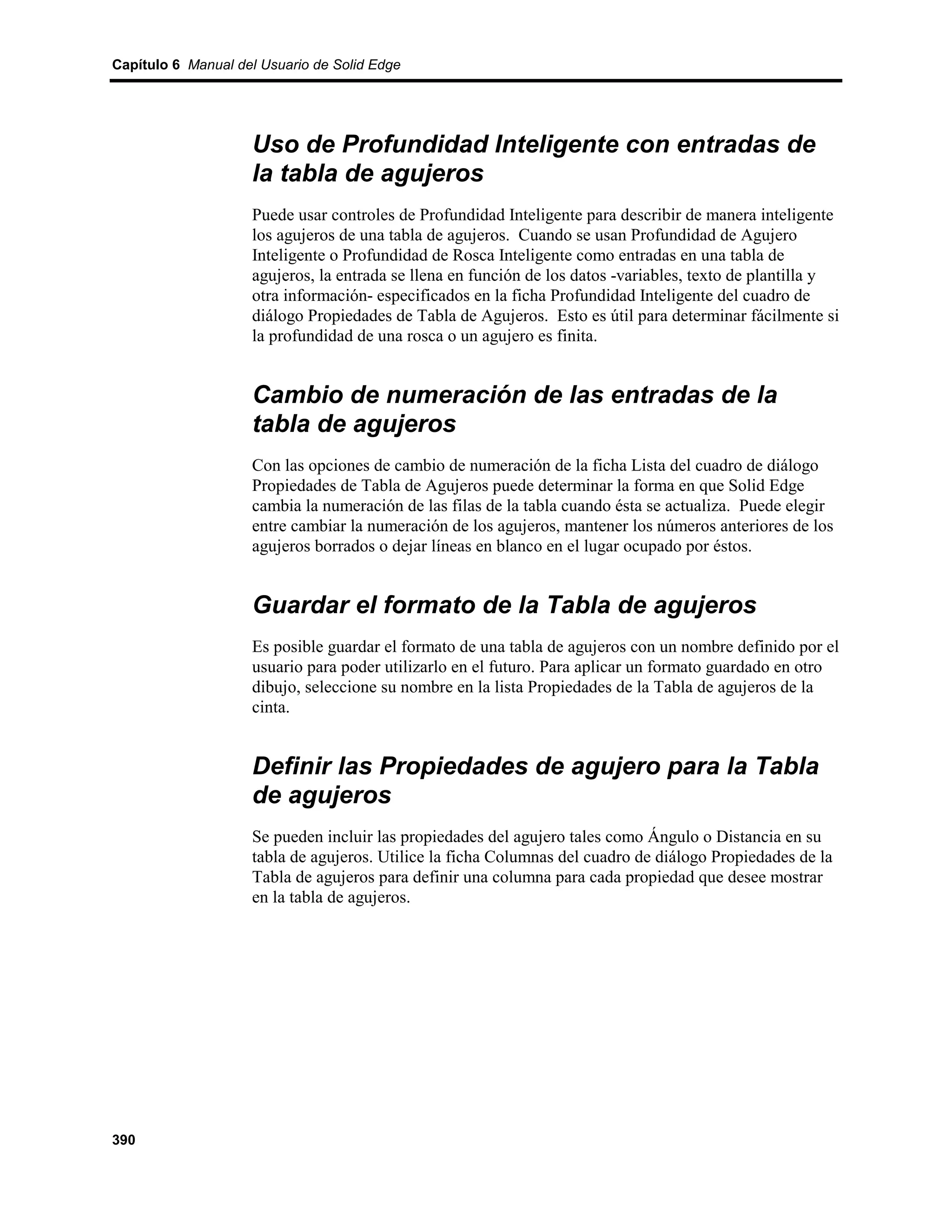 Capítulo 6 Manual del Usuario de Solid Edge




                    Uso de Profundidad Inteligente con entradas de
                    la tabla de agujeros
                    Puede usar controles de Profundidad Inteligente para describir de manera inteligente
                    los agujeros de una tabla de agujeros. Cuando se usan Profundidad de Agujero
                    Inteligente o Profundidad de Rosca Inteligente como entradas en una tabla de
                    agujeros, la entrada se llena en función de los datos -variables, texto de plantilla y
                    otra información- especificados en la ficha Profundidad Inteligente del cuadro de
                    diálogo Propiedades de Tabla de Agujeros. Esto es útil para determinar fácilmente si
                    la profundidad de una rosca o un agujero es finita.


                    Cambio de numeración de las entradas de la
                    tabla de agujeros
                    Con las opciones de cambio de numeración de la ficha Lista del cuadro de diálogo
                    Propiedades de Tabla de Agujeros puede determinar la forma en que Solid Edge
                    cambia la numeración de las filas de la tabla cuando ésta se actualiza. Puede elegir
                    entre cambiar la numeración de los agujeros, mantener los números anteriores de los
                    agujeros borrados o dejar líneas en blanco en el lugar ocupado por éstos.


                    Guardar el formato de la Tabla de agujeros
                    Es posible guardar el formato de una tabla de agujeros con un nombre definido por el
                    usuario para poder utilizarlo en el futuro. Para aplicar un formato guardado en otro
                    dibujo, seleccione su nombre en la lista Propiedades de la Tabla de agujeros de la
                    cinta.


                    Definir las Propiedades de agujero para la Tabla
                    de agujeros
                    Se pueden incluir las propiedades del agujero tales como Ángulo o Distancia en su
                    tabla de agujeros. Utilice la ficha Columnas del cuadro de diálogo Propiedades de la
                    Tabla de agujeros para definir una columna para cada propiedad que desee mostrar
                    en la tabla de agujeros.




390
 