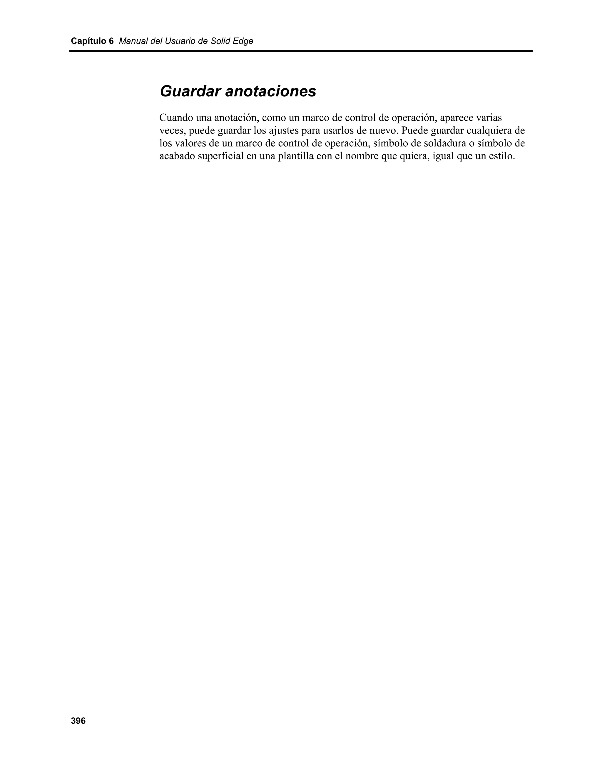 Capítulo 6 Manual del Usuario de Solid Edge




                    Guardar anotaciones
                    Cuando una anotación, como un marco de control de operación, aparece varias
                    veces, puede guardar los ajustes para usarlos de nuevo. Puede guardar cualquiera de
                    los valores de un marco de control de operación, símbolo de soldadura o símbolo de
                    acabado superficial en una plantilla con el nombre que quiera, igual que un estilo.




396
 