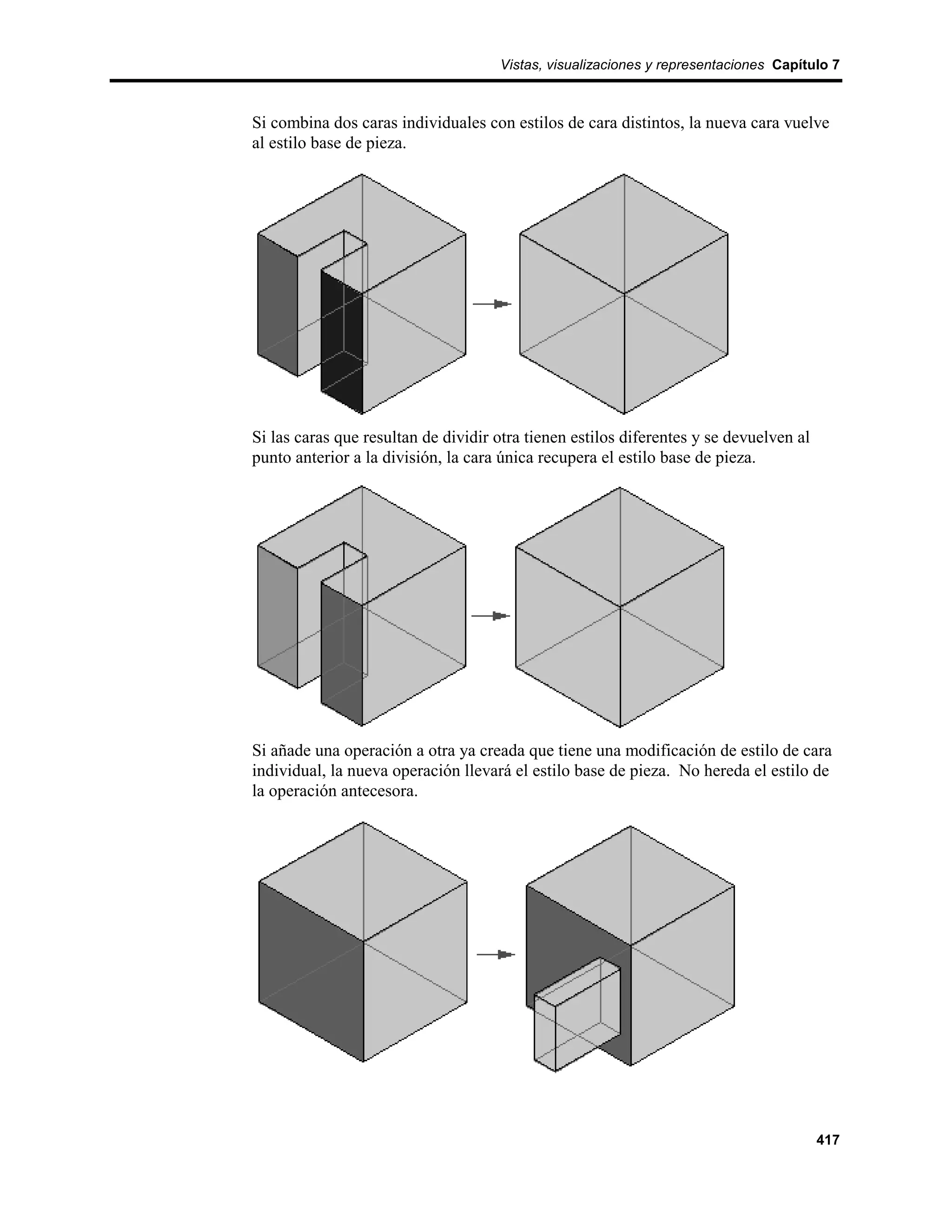 Vistas, visualizaciones y representaciones Capítulo 7



Si combina dos caras individuales con estilos de cara distintos, la nueva cara vuelve
al estilo base de pieza.




Si las caras que resultan de dividir otra tienen estilos diferentes y se devuelven al
punto anterior a la división, la cara única recupera el estilo base de pieza.




Si añade una operación a otra ya creada que tiene una modificación de estilo de cara
individual, la nueva operación llevará el estilo base de pieza. No hereda el estilo de
la operación antecesora.




                                                                                        417
 