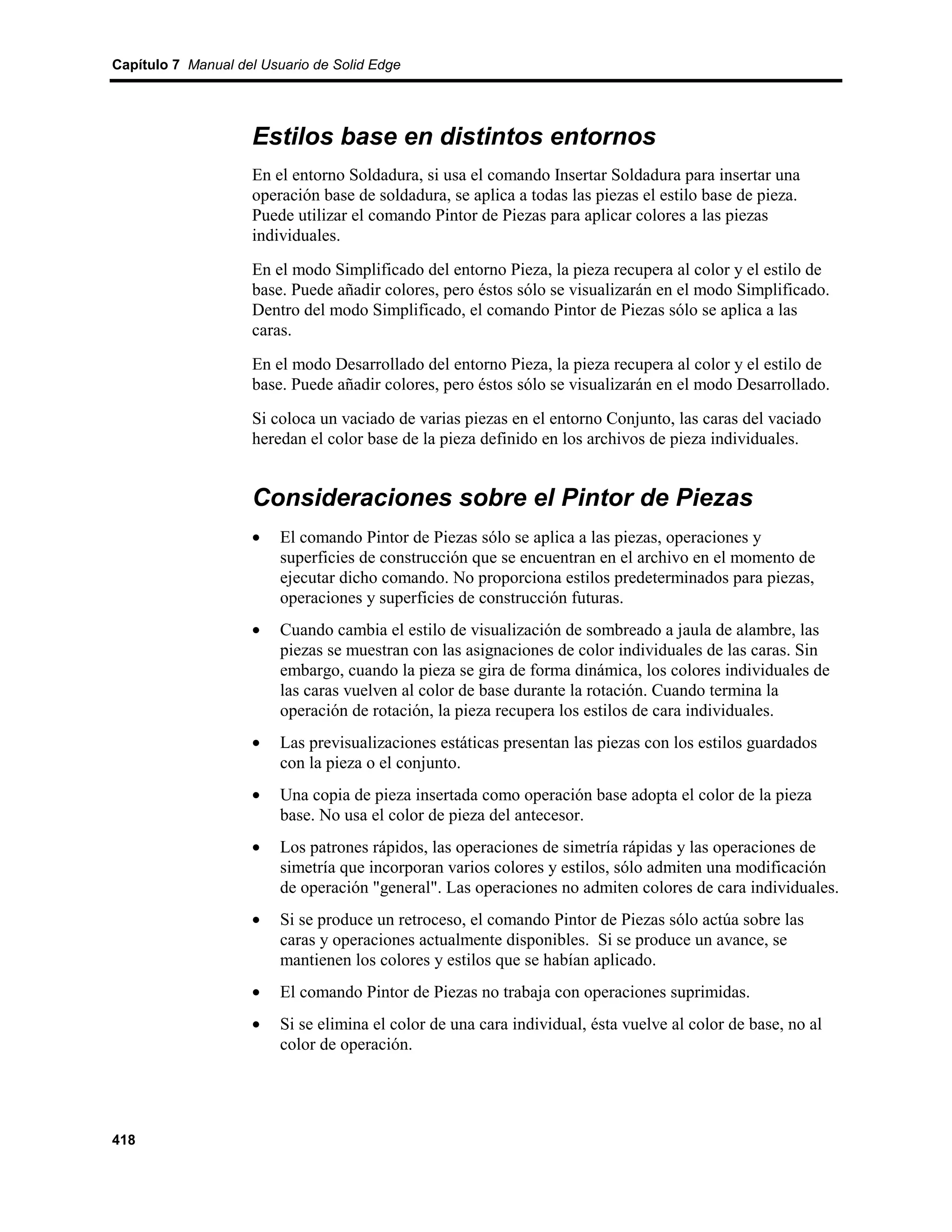 Capítulo 7 Manual del Usuario de Solid Edge




                    Estilos base en distintos entornos
                    En el entorno Soldadura, si usa el comando Insertar Soldadura para insertar una
                    operación base de soldadura, se aplica a todas las piezas el estilo base de pieza.
                    Puede utilizar el comando Pintor de Piezas para aplicar colores a las piezas
                    individuales.
                    En el modo Simplificado del entorno Pieza, la pieza recupera al color y el estilo de
                    base. Puede añadir colores, pero éstos sólo se visualizarán en el modo Simplificado.
                    Dentro del modo Simplificado, el comando Pintor de Piezas sólo se aplica a las
                    caras.
                    En el modo Desarrollado del entorno Pieza, la pieza recupera al color y el estilo de
                    base. Puede añadir colores, pero éstos sólo se visualizarán en el modo Desarrollado.
                    Si coloca un vaciado de varias piezas en el entorno Conjunto, las caras del vaciado
                    heredan el color base de la pieza definido en los archivos de pieza individuales.


                    Consideraciones sobre el Pintor de Piezas
                    •    El comando Pintor de Piezas sólo se aplica a las piezas, operaciones y
                         superficies de construcción que se encuentran en el archivo en el momento de
                         ejecutar dicho comando. No proporciona estilos predeterminados para piezas,
                         operaciones y superficies de construcción futuras.
                    •    Cuando cambia el estilo de visualización de sombreado a jaula de alambre, las
                         piezas se muestran con las asignaciones de color individuales de las caras. Sin
                         embargo, cuando la pieza se gira de forma dinámica, los colores individuales de
                         las caras vuelven al color de base durante la rotación. Cuando termina la
                         operación de rotación, la pieza recupera los estilos de cara individuales.
                    •    Las previsualizaciones estáticas presentan las piezas con los estilos guardados
                         con la pieza o el conjunto.
                    •    Una copia de pieza insertada como operación base adopta el color de la pieza
                         base. No usa el color de pieza del antecesor.
                    •    Los patrones rápidos, las operaciones de simetría rápidas y las operaciones de
                         simetría que incorporan varios colores y estilos, sólo admiten una modificación
                         de operación "general". Las operaciones no admiten colores de cara individuales.
                    •    Si se produce un retroceso, el comando Pintor de Piezas sólo actúa sobre las
                         caras y operaciones actualmente disponibles. Si se produce un avance, se
                         mantienen los colores y estilos que se habían aplicado.
                    •    El comando Pintor de Piezas no trabaja con operaciones suprimidas.
                    •    Si se elimina el color de una cara individual, ésta vuelve al color de base, no al
                         color de operación.




418
 