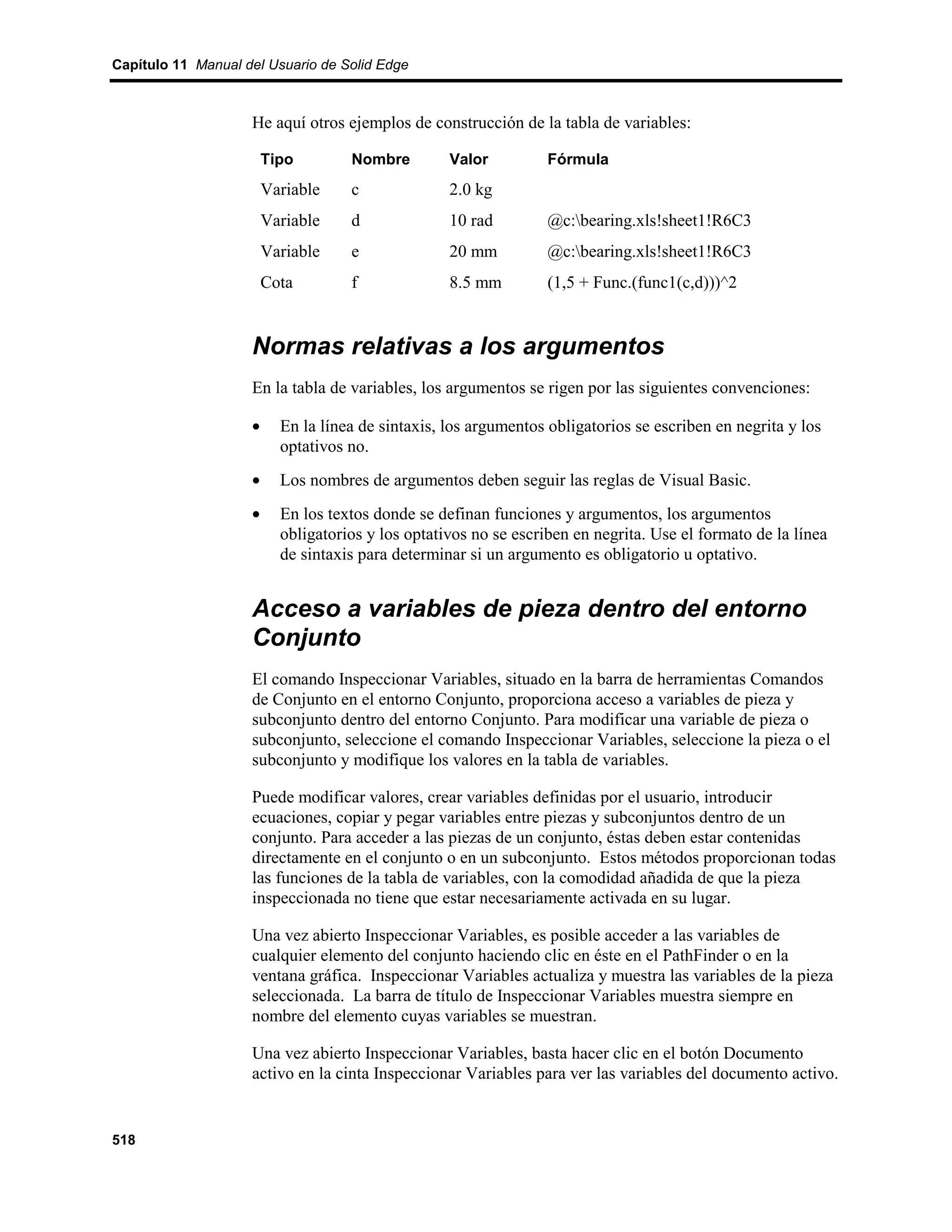 Capítulo 11 Manual del Usuario de Solid Edge



                    He aquí otros ejemplos de construcción de la tabla de variables:

                        Tipo        Nombre         Valor          Fórmula
                        Variable    c              2.0 kg
                        Variable    d              10 rad         @c:bearing.xls!sheet1!R6C3
                        Variable    e              20 mm          @c:bearing.xls!sheet1!R6C3
                        Cota        f              8.5 mm         (1,5 + Func.(func1(c,d)))^2


                    Normas relativas a los argumentos
                    En la tabla de variables, los argumentos se rigen por las siguientes convenciones:

                    •     En la línea de sintaxis, los argumentos obligatorios se escriben en negrita y los
                          optativos no.
                    •     Los nombres de argumentos deben seguir las reglas de Visual Basic.
                    •     En los textos donde se definan funciones y argumentos, los argumentos
                          obligatorios y los optativos no se escriben en negrita. Use el formato de la línea
                          de sintaxis para determinar si un argumento es obligatorio u optativo.


                    Acceso a variables de pieza dentro del entorno
                    Conjunto
                    El comando Inspeccionar Variables, situado en la barra de herramientas Comandos
                    de Conjunto en el entorno Conjunto, proporciona acceso a variables de pieza y
                    subconjunto dentro del entorno Conjunto. Para modificar una variable de pieza o
                    subconjunto, seleccione el comando Inspeccionar Variables, seleccione la pieza o el
                    subconjunto y modifique los valores en la tabla de variables.

                    Puede modificar valores, crear variables definidas por el usuario, introducir
                    ecuaciones, copiar y pegar variables entre piezas y subconjuntos dentro de un
                    conjunto. Para acceder a las piezas de un conjunto, éstas deben estar contenidas
                    directamente en el conjunto o en un subconjunto. Estos métodos proporcionan todas
                    las funciones de la tabla de variables, con la comodidad añadida de que la pieza
                    inspeccionada no tiene que estar necesariamente activada en su lugar.

                    Una vez abierto Inspeccionar Variables, es posible acceder a las variables de
                    cualquier elemento del conjunto haciendo clic en éste en el PathFinder o en la
                    ventana gráfica. Inspeccionar Variables actualiza y muestra las variables de la pieza
                    seleccionada. La barra de título de Inspeccionar Variables muestra siempre en
                    nombre del elemento cuyas variables se muestran.

                    Una vez abierto Inspeccionar Variables, basta hacer clic en el botón Documento
                    activo en la cinta Inspeccionar Variables para ver las variables del documento activo.


518
 