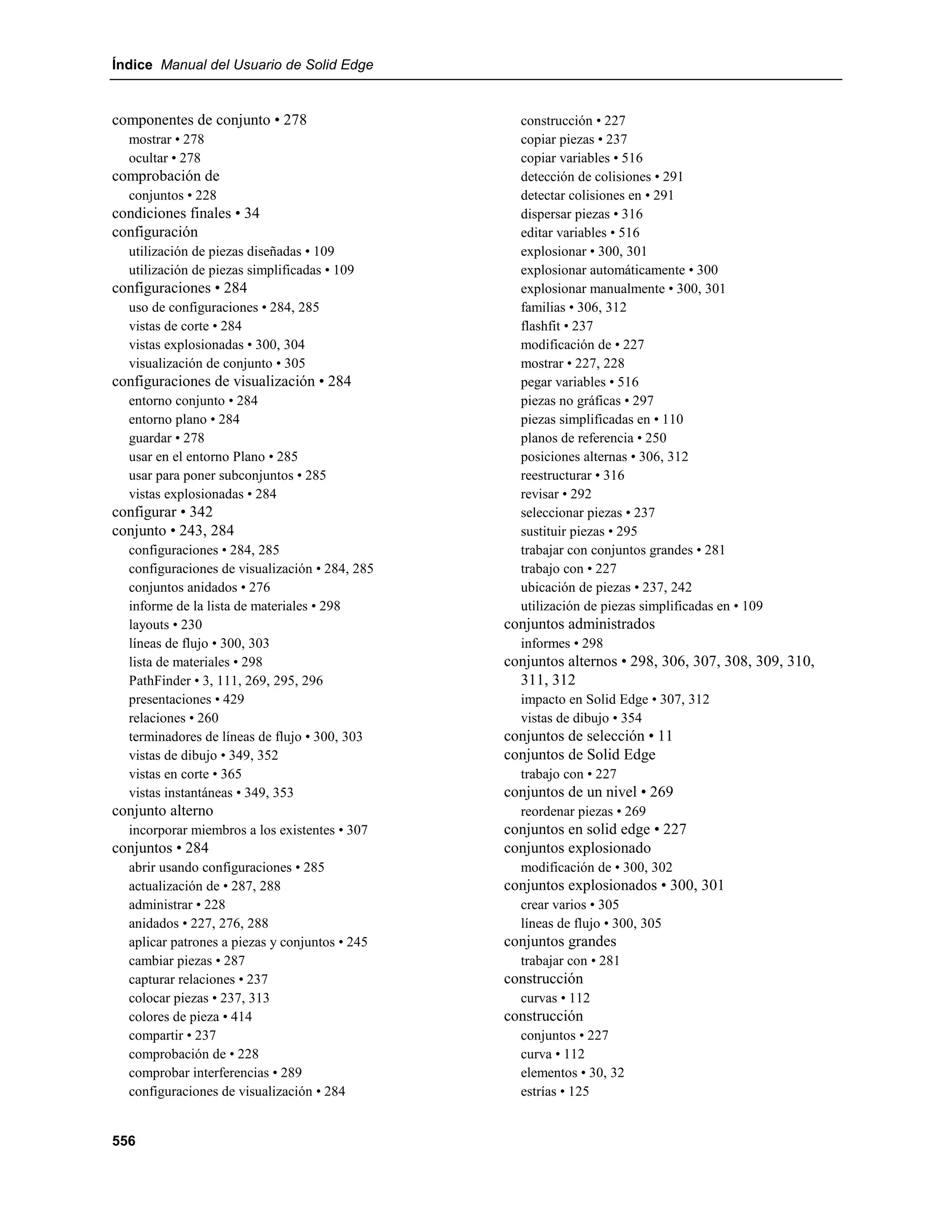 Índice Manual del Usuario de Solid Edge


componentes de conjunto • 278                     construcción • 227
  mostrar • 278                                   copiar piezas • 237
  ocultar • 278                                   copiar variables • 516
comprobación de                                   detección de colisiones • 291
  conjuntos • 228                                 detectar colisiones en • 291
condiciones finales • 34                          dispersar piezas • 316
configuración                                     editar variables • 516
  utilización de piezas diseñadas • 109           explosionar • 300, 301
  utilización de piezas simplificadas • 109       explosionar automáticamente • 300
configuraciones • 284                             explosionar manualmente • 300, 301
  uso de configuraciones • 284, 285               familias • 306, 312
  vistas de corte • 284                           flashfit • 237
  vistas explosionadas • 300, 304                 modificación de • 227
  visualización de conjunto • 305                 mostrar • 227, 228
configuraciones de visualización • 284            pegar variables • 516
  entorno conjunto • 284                          piezas no gráficas • 297
  entorno plano • 284                             piezas simplificadas en • 110
  guardar • 278                                   planos de referencia • 250
  usar en el entorno Plano • 285                  posiciones alternas • 306, 312
  usar para poner subconjuntos • 285              reestructurar • 316
  vistas explosionadas • 284                      revisar • 292
configurar • 342                                  seleccionar piezas • 237
conjunto • 243, 284                               sustituir piezas • 295
  configuraciones • 284, 285                      trabajar con conjuntos grandes • 281
  configuraciones de visualización • 284, 285     trabajo con • 227
  conjuntos anidados • 276                        ubicación de piezas • 237, 242
  informe de la lista de materiales • 298         utilización de piezas simplificadas en • 109
  layouts • 230                                 conjuntos administrados
  líneas de flujo • 300, 303                      informes • 298
  lista de materiales • 298                     conjuntos alternos • 298, 306, 307, 308, 309, 310,
  PathFinder • 3, 111, 269, 295, 296              311, 312
  presentaciones • 429                            impacto en Solid Edge • 307, 312
  relaciones • 260                                vistas de dibujo • 354
  terminadores de líneas de flujo • 300, 303    conjuntos de selección • 11
  vistas de dibujo • 349, 352                   conjuntos de Solid Edge
  vistas en corte • 365                           trabajo con • 227
  vistas instantáneas • 349, 353                conjuntos de un nivel • 269
conjunto alterno                                  reordenar piezas • 269
  incorporar miembros a los existentes • 307    conjuntos en solid edge • 227
conjuntos • 284                                 conjuntos explosionado
  abrir usando configuraciones • 285              modificación de • 300, 302
  actualización de • 287, 288                   conjuntos explosionados • 300, 301
  administrar • 228                               crear varios • 305
  anidados • 227, 276, 288                        líneas de flujo • 300, 305
  aplicar patrones a piezas y conjuntos • 245   conjuntos grandes
  cambiar piezas • 287                            trabajar con • 281
  capturar relaciones • 237                     construcción
  colocar piezas • 237, 313                       curvas • 112
  colores de pieza • 414                        construcción
  compartir • 237                                 conjuntos • 227
  comprobación de • 228                           curva • 112
  comprobar interferencias • 289                  elementos • 30, 32
  configuraciones de visualización • 284          estrías • 125


556
 