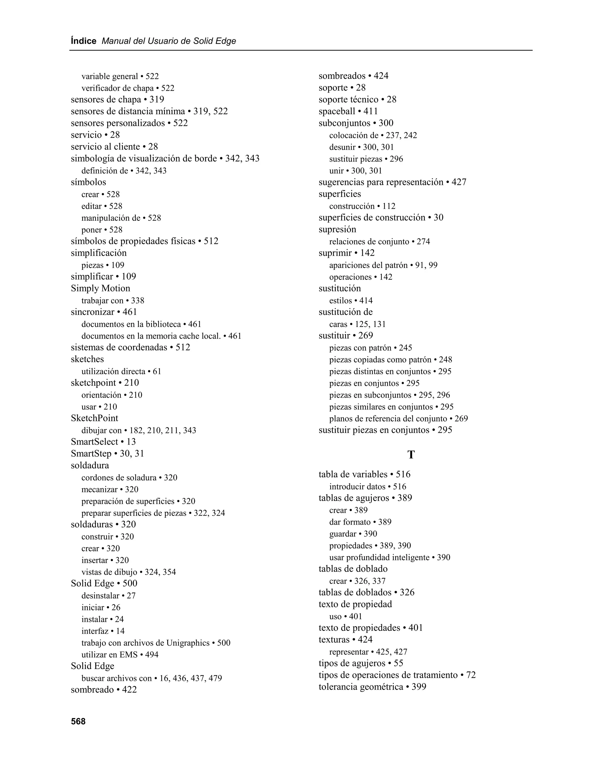 Índice Manual del Usuario de Solid Edge


  variable general • 522                          sombreados • 424
  verificador de chapa • 522                      soporte • 28
sensores de chapa • 319                           soporte técnico • 28
sensores de distancia mínima • 319, 522           spaceball • 411
sensores personalizados • 522                     subconjuntos • 300
servicio • 28                                       colocación de • 237, 242
servicio al cliente • 28                            desunir • 300, 301
simbología de visualización de borde • 342, 343     sustituir piezas • 296
  definición de • 342, 343                          unir • 300, 301
símbolos                                          sugerencias para representación • 427
  crear • 528                                     superficies
  editar • 528                                      construcción • 112
  manipulación de • 528                           superficies de construcción • 30
  poner • 528                                     supresión
símbolos de propiedades físicas • 512               relaciones de conjunto • 274
simplificación                                    suprimir • 142
  piezas • 109                                      apariciones del patrón • 91, 99
simplificar • 109                                   operaciones • 142
Simply Motion                                     sustitución
  trabajar con • 338                                estilos • 414
sincronizar • 461                                 sustitución de
  documentos en la biblioteca • 461                 caras • 125, 131
  documentos en la memoria cache local. • 461     sustituir • 269
sistemas de coordenadas • 512                       piezas con patrón • 245
sketches                                            piezas copiadas como patrón • 248
  utilización directa • 61                          piezas distintas en conjuntos • 295
sketchpoint • 210                                   piezas en conjuntos • 295
  orientación • 210                                 piezas en subconjuntos • 295, 296
  usar • 210                                        piezas similares en conjuntos • 295
SketchPoint                                         planos de referencia del conjunto • 269
  dibujar con • 182, 210, 211, 343                sustituir piezas en conjuntos • 295
SmartSelect • 13
SmartStep • 30, 31                                                           T
soldadura
  cordones de soladura • 320                      tabla de variables • 516
  mecanizar • 320                                   introducir datos • 516
  preparación de superficies • 320                tablas de agujeros • 389
  preparar superficies de piezas • 322, 324         crear • 389
soldaduras • 320                                    dar formato • 389
  construir • 320                                   guardar • 390
  crear • 320                                       propiedades • 389, 390
  insertar • 320                                    usar profundidad inteligente • 390
  vistas de dibujo • 324, 354                     tablas de doblado
Solid Edge • 500                                    crear • 326, 337
  desinstalar • 27                                tablas de doblados • 326
  iniciar • 26                                    texto de propiedad
  instalar • 24                                     uso • 401
  interfaz • 14                                   texto de propiedades • 401
  trabajo con archivos de Unigraphics • 500       texturas • 424
  utilizar en EMS • 494                             representar • 425, 427
Solid Edge                                        tipos de agujeros • 55
  buscar archivos con • 16, 436, 437, 479         tipos de operaciones de tratamiento • 72
sombreado • 422                                   tolerancia geométrica • 399


568
 