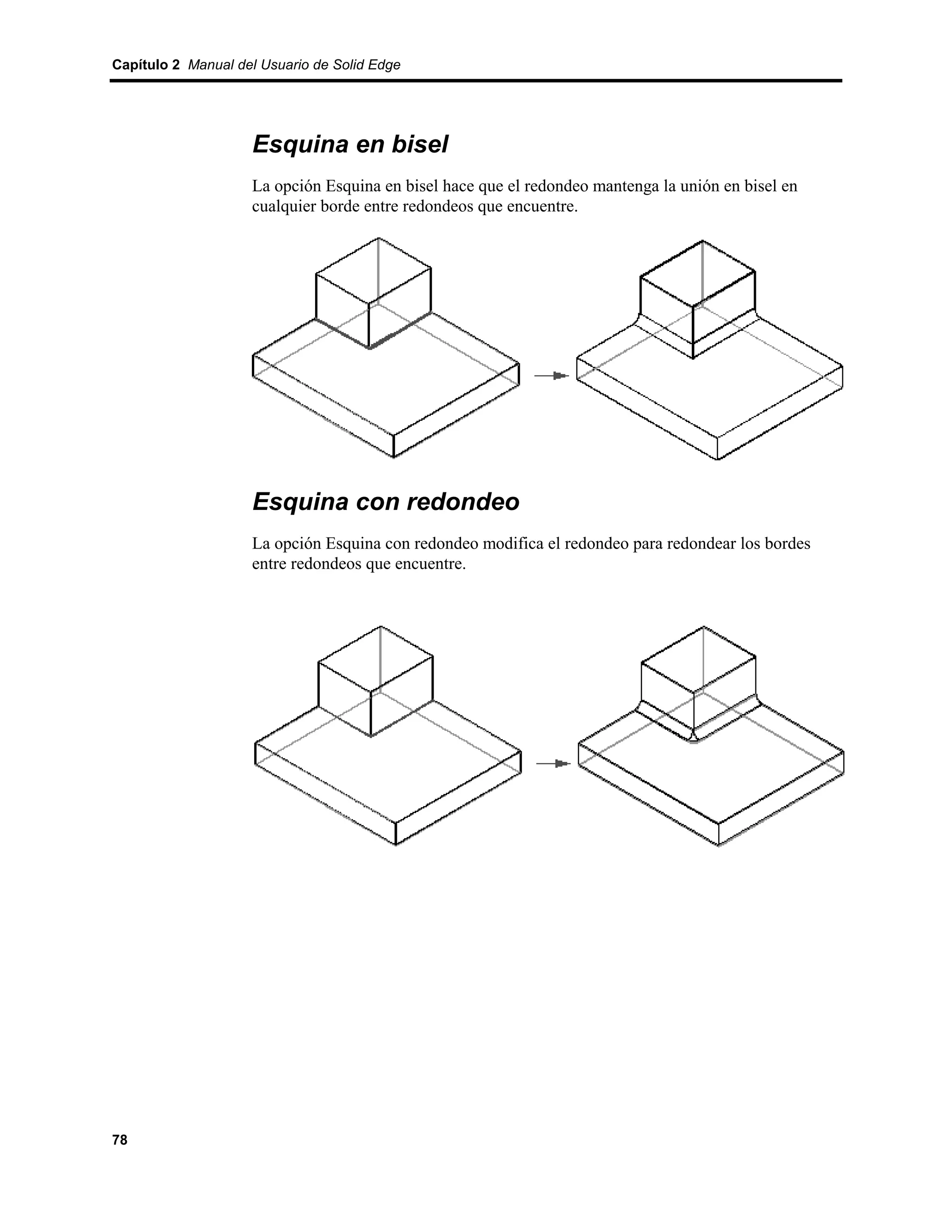 Capítulo 2 Manual del Usuario de Solid Edge




                    Esquina en bisel
                    La opción Esquina en bisel hace que el redondeo mantenga la unión en bisel en
                    cualquier borde entre redondeos que encuentre.




                    Esquina con redondeo
                    La opción Esquina con redondeo modifica el redondeo para redondear los bordes
                    entre redondeos que encuentre.




78
 