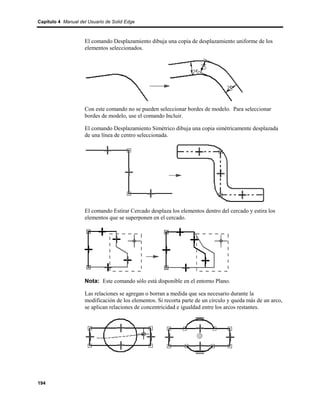 Capítulo 4 Manual del Usuario de Solid Edge



                    El comando Desplazamiento dibuja una copia de desplazamiento uniforme de los
                    elementos seleccionados.




                    Con este comando no se pueden seleccionar bordes de modelo. Para seleccionar
                    bordes de modelo, use el comando Incluir.

                    El comando Desplazamiento Simétrico dibuja una copia simétricamente desplazada
                    de una línea de centro seleccionada.




                    El comando Estirar Cercado desplaza los elementos dentro del cercado y estira los
                    elementos que se superponen en el cercado.




                    Nota: Este comando sólo está disponible en el entorno Plano.

                    Las relaciones se agregan o borran a medida que sea necesario durante la
                    modificación de los elementos. Si recorta parte de un círculo y queda más de un arco,
                    se aplican relaciones de concentricidad e igualdad entre los arcos restantes.




194
 