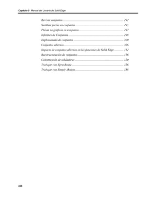 Capítulo 5 Manual del Usuario de Solid Edge



                    Revisar conjuntos................................................................................... 292
                    Sustituir piezas en conjuntos.................................................................. 295
                    Piezas no gráficas en conjuntos............................................................. 297
                    Informes de Conjuntos ........................................................................... 298
                    Explosionado de conjuntos .................................................................... 300
                    Conjuntos alternos ................................................................................. 306
                    Impacto de conjuntos alternos en las funciones de Solid Edge............. 312
                    Reestructuración de conjuntos............................................................... 316
                    Construcción de soldaduras .................................................................. 320
                    Trabajar con XpresRoute....................................................................... 326
                    Trabajar con Simply Motion.................................................................. 338




226
 