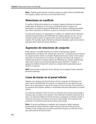 Capítulo 5 Manual del Usuario de Solid Edge



                    Nota: También puede eliminar la relación actual en el panel inferior del PathFinder
                    de Conjunto y aplicar una nueva con la cinta Poner Pieza.


                    Relaciones en conflicto
                    Si cambia el diseño de las piezas de un conjunto, algunas relaciones de conjunto
                    pueden dejar de aplicarse. En este caso, el símbolo próximo a la pieza o el
                    subconjunto en el panel superior del PathFinder de Conjunto cambiará para indicar
                    que existen relaciones en conflicto y la pieza se colocará en la Lista Para Hacer.
                    Al seleccionar la pieza o el subconjunto en conflicto, los símbolos de las relaciones
                    afectadas del panel inferior del PathFinder de Conjunto aparecen en rojo. En este
                    momento puede examinar el esquema de la relación para decidir cómo reparar el
                    conjunto. Por ejemplo, puede eliminar las relaciones afectadas y aplicar otras nuevas
                    para posicionar la pieza de manera definitiva.


                    Supresión de relaciones de conjunto
                    Puede utilizar el comando Suprimir en el menú contextual para suprimir
                    temporalmente una relación de conjunto para una pieza. La supresión de una relación
                    de conjunto permite utilizar el comando Desplazar pieza para evaluar cómo la pieza
                    interactúa con otras piezas en el conjunto. Si suprime una relación de conjunto, el
                    símbolo para la pieza en el panel superior de PathFinder de conjunto cambiará para
                    indicar que la pieza ya no está posicionada de manera definitiva. También, se
                    agregará un símbolo al lado de la relación en el panel inferior para indicar que la
                    relación se suprimió.

                    Nota: Puede anular la supresión de una relación con el comando Anular supresión
                    del menú contextual.


                    Línea de trazos en el panel inferior
                    Algunas veces aparece una línea de trazos entre los conjuntos de relaciones en el
                    panel inferior del PathFinder de Conjunto. La eliminación de una relación de una
                    pieza o de un subconjunto es una de las razones de esta ocurrencia. Para asistirle en
                    la evaluación del conjunto, también se visualizarán relaciones adicionales en el panel
                    inferior.
                    Las relaciones arriba de la línea de trazos se colocaron entre la pieza seleccionada y
                    las piezas que ya estaban en el conjunto. Estas relaciones controlan la posición de la
                    pieza. Las relaciones debajo de la línea de trazos se agregaron al conjunto cuando se
                    colocaron otras piezas en relación con la pieza seleccionada. Por lo general, estas
                    relaciones no controlan la posición de la pieza seleccionada.

                    Nota: Al resolver problemas en conjuntos, por lo general es mejor comenzar
                    posicionando de manera definitiva todas las piezas arriba de la línea de trazos.
                    También es útil, siempre que sea posible, posicionar las piezas en relación con las
                    que están arriba de la línea de trazos.

274
 
