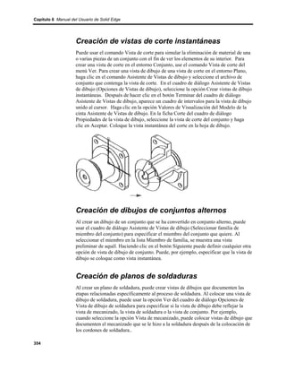 Capítulo 6 Manual del Usuario de Solid Edge




                    Creación de vistas de corte instantáneas
                    Puede usar el comando Vista de corte para simular la eliminación de material de una
                    o varias piezas de un conjunto con el fin de ver los elementos de su interior. Para
                    crear una vista de corte en el entorno Conjunto, use el comando Vista de corte del
                    menú Ver. Para crear una vista de dibujo de una vista de corte en el entorno Plano,
                    haga clic en el comando Asistente de Vistas de dibujo y seleccione el archivo de
                    conjunto que contenga la vista de corte. En el cuadro de diálogo Asistente de Vistas
                    de dibujo (Opciones de Vistas de dibujo), seleccione la opción Crear vistas de dibujo
                    instantáneas. Después de hacer clic en el botón Terminar del cuadro de diálogo
                    Asistente de Vistas de dibujo, aparece un cuadro de intervalos para la vista de dibujo
                    unido al cursor. Haga clic en la opción Valores de Visualización del Modelo de la
                    cinta Asistente de Vistas de dibujo. En la ficha Corte del cuadro de diálogo
                    Propiedades de la vista de dibujo, seleccione la vista de corte del conjunto y haga
                    clic en Aceptar. Coloque la vista instantánea del corte en la hoja de dibujo.




                    Creación de dibujos de conjuntos alternos
                    Al crear un dibujo de un conjunto que se ha convertido en conjunto alterno, puede
                    usar el cuadro de diálogo Asistente de Vistas de dibujo (Seleccionar familia de
                    miembro del conjunto) para especificar el miembro del conjunto que quiere. Al
                    seleccionar el miembro en la lista Miembro de familia, se muestra una vista
                    preliminar de aquél. Haciendo clic en el botón Siguiente puede definir cualquier otra
                    opción de vista de dibujo de conjunto. Puede, por ejemplo, especificar que la vista de
                    dibujo se coloque como vista instantánea.


                    Creación de planos de soldaduras
                    Al crear un plano de soldadura, puede crear vistas de dibujos que documenten las
                    etapas relacionadas específicamente al proceso de soldadura. Al colocar una vista de
                    dibujo de soldadura, puede usar la opción Ver del cuadro de diálogo Opciones de
                    Vista de dibujo de soldadura para especificar si la vista de dibujo debe reflejar la
                    vista de mecanizado, la vista de soldadura o la vista de conjunto. Por ejemplo,
                    cuando seleccione la opción Vista de mecanizado, puede colocar vistas de dibujo que
                    documenten el mecanizado que se le hizo a la soldadura después de la colocación de
                    los cordones de soldadura..

354
 