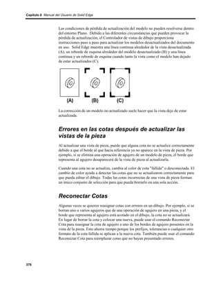 Capítulo 6 Manual del Usuario de Solid Edge



                    Las condiciones de pérdida de actualización del modelo no pueden resolverse dentro
                    del entorno Plano. Debido a las diferentes circunstancias que pueden provocar la
                    pérdida de actualización, el Controlador de vistas de dibujo proporciona
                    instrucciones paso a paso para actualizar los modelos desactualizados del documento
                    en uso. Solid Edge muestra una línea continua alrededor de la vista desactualizada
                    (A), un reborde de esquina alrededor del modelo desactualizado (B) y una línea
                    continua y un reborde de esquina cuando tanto la vista como el modelo han dejado
                    de estar actualizados (C).




                    La corrección de un modelo no actualizado suele hacer que la vista deje de estar
                    actualizada.


                    Errores en las cotas después de actualizar las
                    vistas de la pieza
                    Al actualizar una vista de pieza, puede que alguna cota no se actualice correctamente
                    debido a que el borde al que hacía referencia ya no aparece en la vista de pieza. Por
                    ejemplo, si se elimina una operación de agujero de un modelo de pieza, el borde que
                    representa al agujero desaparecerá de la vista de pieza al actualizarla.

                    Cuando una cota no se actualiza, cambia al color de cota "fallida" o desconectada. El
                    cambio de color ayuda a detectar las cotas que no se actualizaron correctamente para
                    que pueda editar el dibujo. Todas las cotas incorrectas de una vista de pieza forman
                    un único conjunto de selección para que pueda borrarlo en una sola acción.


                    Reconectar Cotas
                    Algunas veces se quieren reasignar cotas con errores en un dibujo. Por ejemplo, si se
                    borran uno o varios agujeros que de una operación de agujero en una pieza, y el
                    borde que representa al agujero está acotado en el dibujo, la cota no se actualizará.
                    En lugar de borrar la cota y colocar una nueva, puede usar el comando Reconectar
                    Cota para reasignar la cota de agujero a uno de los bordes de agujero presentes en la
                    vista de la pieza. Esto ahorra tiempo porque los prefijos, tolerancias o cualquier otro
                    formato de la cota fallida se aplican a la nueva cota. También puede usar el comando
                    Reconectar Cota para reemplazar cotas que no hayan presentado errores.




376
 