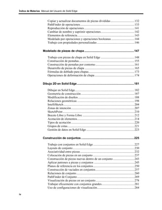 Índice de Materias Manual del Usuario de Solid Edge



                         Copiar y actualizar documentos de piezas divididas ...............................132
                         PathFinder de operaciones.......................................................................133
                         Reproducción de operaciones..................................................................141
                         Cambiar de nombre y suprimir operaciones............................................142
                         Elementos de referencia...........................................................................143
                         Modelado por operaciones y operaciones booleanas ..............................144
                         Trabajo con propiedades personalizadas .................................................146

                    Modelado de piezas de chapa ............................................................147

                         Trabajo con piezas de chapa en Solid Edge ............................................148
                         Construcción de pestañas.........................................................................155
                         Construcción de pestañas por contorno ...................................................161
                         Desarrollo de piezas de chapa .................................................................165
                         Fórmulas de doblado para chapas............................................................173
                         Operaciones de deformación de chapa ....................................................174

                    Dibujo 2D en Solid Edge .....................................................................181

                         Dibujar en Solid Edge..............................................................................182
                         Geometría de construcción ......................................................................187
                         Modificación de diseños ..........................................................................188
                         Relaciones geométricas ...........................................................................198
                         IntelliSketch.............................................................................................204
                         Zonas de intención...................................................................................207
                         SketchPoint ..............................................................................................210
                         Boceto Libre y Forma Libre ....................................................................212
                         Acotación de elementos...........................................................................214
                         Tipos de acotación ...................................................................................220
                         Grupos de cotas........................................................................................221
                         Gestión de datos en Solid Edge ...............................................................223

                    Construcción de conjuntos ................................................................225

                         Trabajo con conjuntos en Solid Edge ......................................................227
                         Layouts de conjunto.................................................................................230
                         Asociatividad entre piezas .......................................................................232
                         Colocación de piezas en un conjunto ......................................................237
                         Construcción de piezas nuevas dentro de un conjunto ............................243
                         Aplicar patrones a piezas y conjuntos .....................................................245
                         Planos de referencia en los conjuntos......................................................250
                         Construcción de vaciados en conjuntos...................................................257
                         Relaciones de conjunto............................................................................260
                         PathFinder de Conjunto ...........................................................................269
                         Visualización de piezas en un conjunto...................................................278
                         Trabajar eficazmente con conjuntos grandes...........................................281
                         Uso de configuraciones de visualización.................................................284

iv
 