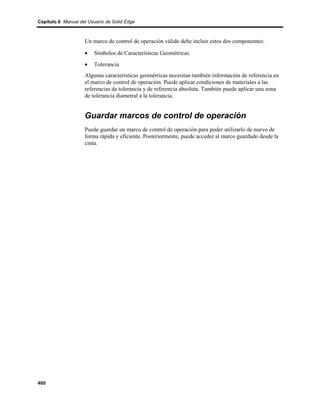 Capítulo 6 Manual del Usuario de Solid Edge



                    Un marco de control de operación válido debe incluir estos dos componentes:

                    •    Símbolos de Características Geométricas
                    •    Tolerancia
                    Algunas características geométricas necesitan también información de referencia en
                    el marco de control de operación. Puede aplicar condiciones de materiales a las
                    referencias de tolerancia y de referencia absoluta. También puede aplicar una zona
                    de tolerancia diametral a la tolerancia.


                    Guardar marcos de control de operación
                    Puede guardar un marco de control de operación para poder utilizarlo de nuevo de
                    forma rápida y eficiente. Posteriormente, puede acceder al marco guardado desde la
                    cinta.




400
 