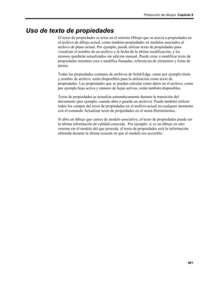 Producción de dibujos Capítulo 6




Uso de texto de propiedades
         El texto de propiedades es texto en el entorno Dibujo que se asocia a propiedades en
         el archivo de dibujo actual, como también propiedades en modelos asociados al
         archivo de plano actual. Por ejemplo, puede utilizar texto de propiedades para
         visualizar el nombre de un archivo y la fecha de la última modificación, y los
         mismos quedarán actualizados sin edición manual. Puede crear o modificar texto de
         propiedades mientras crea o modifica llamadas, referencias de elementos y listas de
         piezas.

         Todas las propiedades comunes de archivos de Solid Edge, como por ejemplo título
         y nombre de archivo, están disponibles para la utilización como texto de
         propiedades. Las propiedades que se pueden calcular como datos en el archivo, como
         por ejemplo hoja activa y número de hojas activas, están también disponibles.

         Texto de propiedades se actualiza automáticamente durante la transición del
         documento (por ejemplo, cuando abra o guarde un archivo). Puede también utilizar
         todos los campos del texto de propiedades en el archivo actual en cualquier momento
         con el comando Actualizar texto de propiedades en el menú Herramientas.

         Si abre un dibujo que carece de modelo asociativo, el texto de propiedades puede ser
         la última información de calidad conocida. Por ejemplo: si ve un dibujo en otro
         sistema sin el modelo del que procede, el texto de propiedades será la información
         obtenida durante la última ocasión en que el modelo era accesible.




                                                                                          401
 