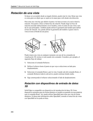 Capítulo 7 Manual del Usuario de Solid Edge




Rotación de una vista
                    Si desea ver un modelo desde un ángulo distinto, puede rotar la vista. Rotar una vista
                    es como girar un objeto que se sujeta en la mano para verlo desde otra dirección.

                    Para rotar una vista hay que definir el punto o la línea en torno a la cual se hará la
                    rotación. Este punto o línea se llama foco de rotación. Puede elegir un foco de
                    rotación asociado indirectamente con el modelo, como el centro de una vista o uno
                    de los ejes principales. También puede utilizar la geometría del modelo para definir
                    el foco de rotación. Así, puede utilizar la geometría del modelo si quiere rotar la
                    vista en torno al borde de una pieza.




                    Puede rotarse una vista en cualquier momento con uno de los comandos de
                    visualización 3D, incluso si está usando otro comando. Considere, por ejemplo, el
                    siguiente flujo de trabajo:

                    1. Seleccione el comando Refuerzo.

                    2. Defina el refuerzo hasta el punto en que vaya a seleccionar un lado para
                         desplazamiento.

                    3. Seleccione el comando Rotar y gire la vista. Cuando sale del comando Rotar, el
                         comando Refuerzo todavía está activo; puede continuar donde estaba.

                    4. Siga construyendo el refuerzo seleccionando el lado de desplazamiento.


                    Rotación con dispositivos de entrada de datos
                    3D
                    Solid Edge es compatible con dispositivos de introducción de datos 3D. Estos
                    dispositivos permiten girar de forma dinámica el modelo en pantalla sin necesidad de
                    usar el comando Rotar. Así, puede utilizar SpaceBall para rotar una vista de forma
                    dinámica. Si desea más información sobre SpaceBall, consulte el tema Giro de vistas
                    con SpaceBall en la ayuda en línea.




410
 