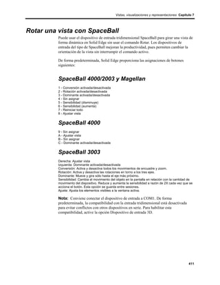 Vistas, visualizaciones y representaciones Capítulo 7




Rotar una vista con SpaceBall
          Puede usar el dispositivo de entrada tridimensional SpaceBall para girar una vista de
          forma dinámica en Solid Edge sin usar el comando Rotar. Los dispositivos de
          entrada del tipo de SpaceBall mejoran la productividad, pues permiten cambiar la
          orientación de la vista sin interrumpir el comando activo.

          De forma predeterminada, Solid Edge proporciona las asignaciones de botones
          siguientes:


          SpaceBall 4000/2003 y Magellan
          1 - Conversión activada/desactivada
          2 - Rotación activada/desactivada
          3 - Dominante activada/desactivada
          4 - Sin asignar
          5 - Sensibilidad (disminuye)
          6 - Sensibilidad (aumenta)
          7 - Reiniciar todo
          8 - Ajustar vista


          SpaceBall 4000
          9 - Sin asignar
          A - Ajustar vista
          B - Sin asignar
          C - Dominante activada/desactivada


          SpaceBall 3003
          Derecha: Ajustar vista
          Izquierda: Dominante activada/desactivada
          Conversión: Activa y desactiva todos los movimientos de encuadre y zoom.
          Rotación: Activa y desactiva las rotaciones en torno a los tres ejes.
          Dominante: Mueve y gira sólo hasta el eje más próximo.
          Sensibilidad: Cambia el movimiento del objeto en la pantalla en relación con la cantidad de
          movimiento del dispositivo. Reduce y aumenta la sensibilidad a razón de 2X cada vez que se
          acciona el botón. Esta opción se guarda entre sesiones.
          Ajuste: Ajusta los elementos visibles a la ventana activa.

          Nota: Conviene conectar el dispositivo de entrada a COM1. De forma
          predeterminada, la compatibilidad con la entrada tridimensional está desactivada
          para evitar conflictos con otros dispositivos en serie. Para habilitar esta
          compatibilidad, active la opción Dispositivo de entrada 3D.




                                                                                                  411
 