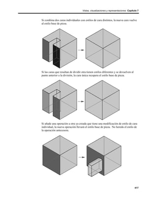 Vistas, visualizaciones y representaciones Capítulo 7



Si combina dos caras individuales con estilos de cara distintos, la nueva cara vuelve
al estilo base de pieza.




Si las caras que resultan de dividir otra tienen estilos diferentes y se devuelven al
punto anterior a la división, la cara única recupera el estilo base de pieza.




Si añade una operación a otra ya creada que tiene una modificación de estilo de cara
individual, la nueva operación llevará el estilo base de pieza. No hereda el estilo de
la operación antecesora.




                                                                                        417
 