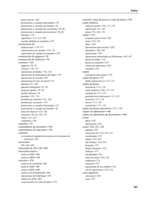 Índice


  piezas nuevas • 243                                     convertir vistas de pieza en vistas de plano • 349
  protrusiones y vaciados helicoidales • 34               copia simétrica
  protrusiones y vaciados por barrido • 34                  copias de piezas • 102, 117, 119
  protrusiones y vaciados por revolución • 34, 40           operaciones • 91, 101
  protrusiones y vaciados por secciones • 34, 46            piezas • 91, 102, 119
  rebordes • 125                                          copiar • 516
  superficies • 112, 115, 349                               conjuntos para revisar • 292
  vaciado múltiple en conjuntos • 257                       cotas • 214, 218
construcción de                                             datos • 223
  embuticiones • 174, 177                                   documentos para revisión • 292
  embuticiones con vaciado • 174, 176                       elementos • 188, 189
  operaciones de vaciado en conjuntos • 257                 operaciones • 103
construcción de agujeros • 34                               operaciones almacenadas en bibliotecas • 105, 107
construcción de refuerzos • 34                              piezas divididas • 132
construir • 126                                             piezas en conjuntos • 237
  agujeros • 34, 55                                         valores de mediciones • 524
  celosías • 174, 175                                       variables • 516
  operaciones arrolladas • 161, 162                       copias
  operaciones de deformación de chapa • 174                 asociativas entre piezas • 232
  operaciones de roscado • 397                            copias de pieza • 117
  operaciones de zona con pared • 70                        añadir operaciones a • 117, 119
  patrones • 91, 100                                      copias de piezas
  patrones inteligentes • 91, 92                            asociativas • 117, 118
  patrones rápidos • 91, 92                                 copia simétrica • 102, 117, 119
  perfiles abiertos • 36                                    escalado de • 117, 119
  pestañas • 155, 174                                       geometría de construcción • 117, 121
  pestañas por contorno • 161, 162                          inserción • 117, 118
  pestañas por secciones • 174                              mover • 117, 118
  protrusiones y vaciados helicoidales • 53                 rotación de • 117, 118
  protrusiones y vaciados por barrido • 42                copias de piezas asociativas • 117, 118
  redes de refuerzo • 125, 126                            copias sin administrar • 466
  refuerzos • 34, 54, 174, 179                            copias sin administrar de documentos • 466
  ribete • 161, 163                                       cortar
  soldaduras • 320                                          datos • 223
consultas • 10                                              operaciones • 103
controladores de elementos • 188                          cotas • 220, 221, 326
controladores de relaciones • 198                           apiladas • 221
controlar                                                   colocación de • 214, 216, 217
  la orientación angular de una pieza con los planos de     coordenadas • 221
     referencia • 253                                       copiar • 214, 218
conversión                                                  dar formato • 214, 218
  2D a 3D • 403                                             de grupo • 221
conversión de 2D a 3D • 403                                 dirigir elementos • 215
conversión masiva                                           eliminar • 377
  archivos EMS • 490                                        encadenadas • 221
  archivos MDS • 490                                        fuera de escala • 214, 216
convertir • 476                                             readjuntar • 375
  archivos de AutoDesk • 482                                recuperar • 377
  archivos EMS • 489                                        seguimiento de los cambios • 219
  archivos MDS • 489                                        uso de expresiones • 214, 218
  archivos Pro/ENGINEER • 448                             cotas angulares
  documentos de Solid Edge • 476                            colocación • 326
  sólidos de ACIS • 482                                     crear • 331
  vistas de pieza en vistas de plano • 355

                                                                                                                557
 