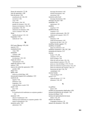 Índice


líneas de retención • 72, 80                                  descargar documentos • 461
lista de materiales • 298                                     eliminar documentos • 461
lista de piezas • 384                                         sincronizar • 461
  actualización de • 384, 385                               memoria cache local
  asociativas • 384                                           descargar documentos • 462
  crear • 384                                               mensajes de error • 467
  dar formato • 384, 385                                    modelado • 30
  guardar los formatos • 384, 385                             operaciones • 30
  números de elementos • 384, 388                           modelos
  propiedades • 384, 385                                      actualizar • 375
  referencias de elementos • 384                            modificación de
  volver a numerar • 384, 386                                 conjuntos • 227
llenar                                                        conjuntos explosionado • 300, 302
  familias de piezas • 122, 124                               relaciones de conjunto • 269, 273
longitudes • 524                                            modificar
  medición de • 524                                           elementos • 188
                                                              estado del documento • 438
                         M                                    trayectorias de tubo • 326, 332
                                                            modificar bordes agudos • 75
OLE para D&amp • 478, 481                                   modificar el tamaño
macros • 521                                                  planos de referencia • 143
manipulación de                                             modificar elementos • 188, 287, 288
  vistas • 408                                              momentos de inercia • 512
manipular                                                   mostrar
  ventanas • 408                                              bordes • 379, 380
mantenimiento                                                 conjuntos • 227, 228
  de relaciones • 182, 184                                    hojas de dibujo • 345
mapas de relieve                                              líneas de centro de tubo • 326, 336
  representación • 425                                        piezas durante la edición • 278, 279
mapas de relieves • 424                                       piezas en vistas del dibujo • 279, 379, 381
marcar • 320                                                  planos de referencia al poner piezas • 252, 253
marcos de control de operación • 399                          planos de referencia del conjunto • 269, 271
  guardar • 400                                               trayectorias de tubo • 326, 336
masa • 512                                                    variabilidad • 219
MDS • 489                                                   mostrar bordes
  archivos en Solid Edge • 489                                vistas de dibujo • 379
mecanizado después de la soldadura • 323                    mover • 117
medición de                                                   copias de piezas • 117, 118
  ángulos • 524                                               elementos • 188, 189
  distancias • 524
  longitudes • 524
                                                                                       N
  vistas de dibujo a escala • 524
medir • 524                                                 no gráficas
  área • 524                                                  piezas • 297
mejorar                                                     nombres de documentos duplicados • 456
  la visualización del rendimiento en conjuntos grandes •   normas de definición de roscado • 342
     281                                                    normas de dibujo • 342
memoria • 281                                               normas de representación de roscas
  afectar el rendimiento • 281                                definir • 342, 343
  influencia del rendimiento en conjuntos grandes • 281     número de teléfono
  reducir la demanda de • 281                                 Unigraphics Solutions • 28
memoria cache • 461                                         número de elementos • 384, 388
  administrar • 461


                                                                                                                  563
 