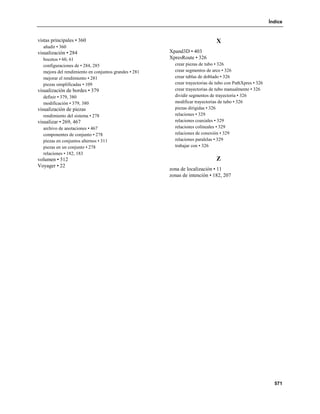 Índice


vistas principales • 360                                                     X
  añadir • 360
visualización • 284                                   Xpand3D • 403
  bocetos • 60, 61                                    XpresRoute • 326
  configuraciones de • 284, 285                         crear piezas de tubo • 326
  mejora del rendimiento en conjuntos grandes • 281     crear segmentos de arco • 326
  mejorar el rendimiento • 281                          crear tablas de doblado • 326
  piezas simplificadas • 109                            crear trayectorias de tubo con PathXpres • 326
visualización de bordes • 379                           crear trayectorias de tubo manualmente • 326
  definir • 379, 380                                    dividir segmentos de trayectoria • 326
  modificación • 379, 380                               modificar trayectorias de tubo • 326
visualización de piezas                                 piezas dirigidas • 326
  rendimiento del sistema • 278                         relaciones • 329
visualizar • 269, 467                                   relaciones coaxiales • 329
  archivo de anotaciones • 467                          relaciones colineales • 329
  componentes de conjunto • 278                         relaciones de conexión • 329
  piezas en conjuntos alternos • 311                    relaciones paralelas • 329
  piezas en un conjunto • 278                           trabajar con • 326
  relaciones • 182, 183
volumen • 512                                                                Z
Voyager • 22
                                                      zona de localización • 11
                                                      zonas de intención • 182, 207




                                                                                                           571
 