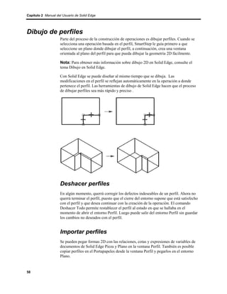 Capítulo 2 Manual del Usuario de Solid Edge




Dibujo de perfiles
                    Parte del proceso de la construcción de operaciones es dibujar perfiles. Cuando se
                    selecciona una operación basada en el perfil, SmartStep le guía primero a que
                    seleccione un plano donde dibujar el perfil, a continuación, crea una ventana
                    orientada al plano del perfil para que pueda dibujar la geometría 2D fácilmente.

                    Nota: Para obtener más información sobre dibujo 2D en Solid Edge, consulte el
                    tema Dibujo en Solid Edge.

                    Con Solid Edge se puede diseñar al mismo tiempo que se dibuja. Las
                    modificaciones en el perfil se reflejan automáticamente en la operación a donde
                    pertenece el perfil. Las herramientas de dibujo de Solid Edge hacen que el proceso
                    de dibujar perfiles sea más rápido y preciso .




                    Deshacer perfiles
                    En algún momento, querrá corregir los defectos indeseables de un perfil. Ahora no
                    querrá terminar el perfil, puesto que el cierre del entorno supone que está satisfecho
                    con el perfil y que desea continuar con la creación de la operación. El comando
                    Deshacer Todo permite restablecer el perfil al estado en que se hallaba en el
                    momento de abrir el entorno Perfil. Luego puede salir del entorno Perfil sin guardar
                    los cambios no deseados con el perfil.


                    Importar perfiles
                    Se pueden pegar formas 2D con las relaciones, cotas y expresiones de variables de
                    documentos de Solid Edge Pieza y Plano en la ventana Perfil. También es posible
                    copiar perfiles en el Portapapeles desde la ventana Perfil y pegarlos en el entorno
                    Plano.


58
 