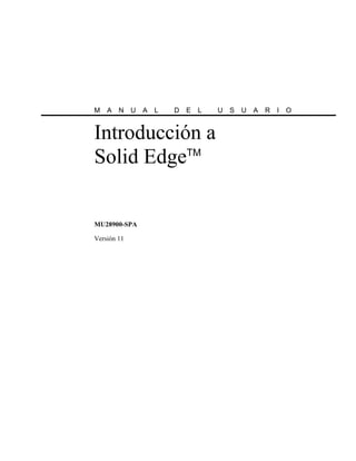 M   A   N    U   A   L   D E   L   U   S   U   A   R   I   O


Introducción a
           TM
Solid Edge


MU28900-SPA

Versión 11
 