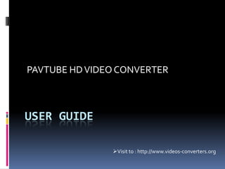 USER GUIDE
PAVTUBE HDVIDEO CONVERTER
Visit to : http://www.videos-converters.org
 