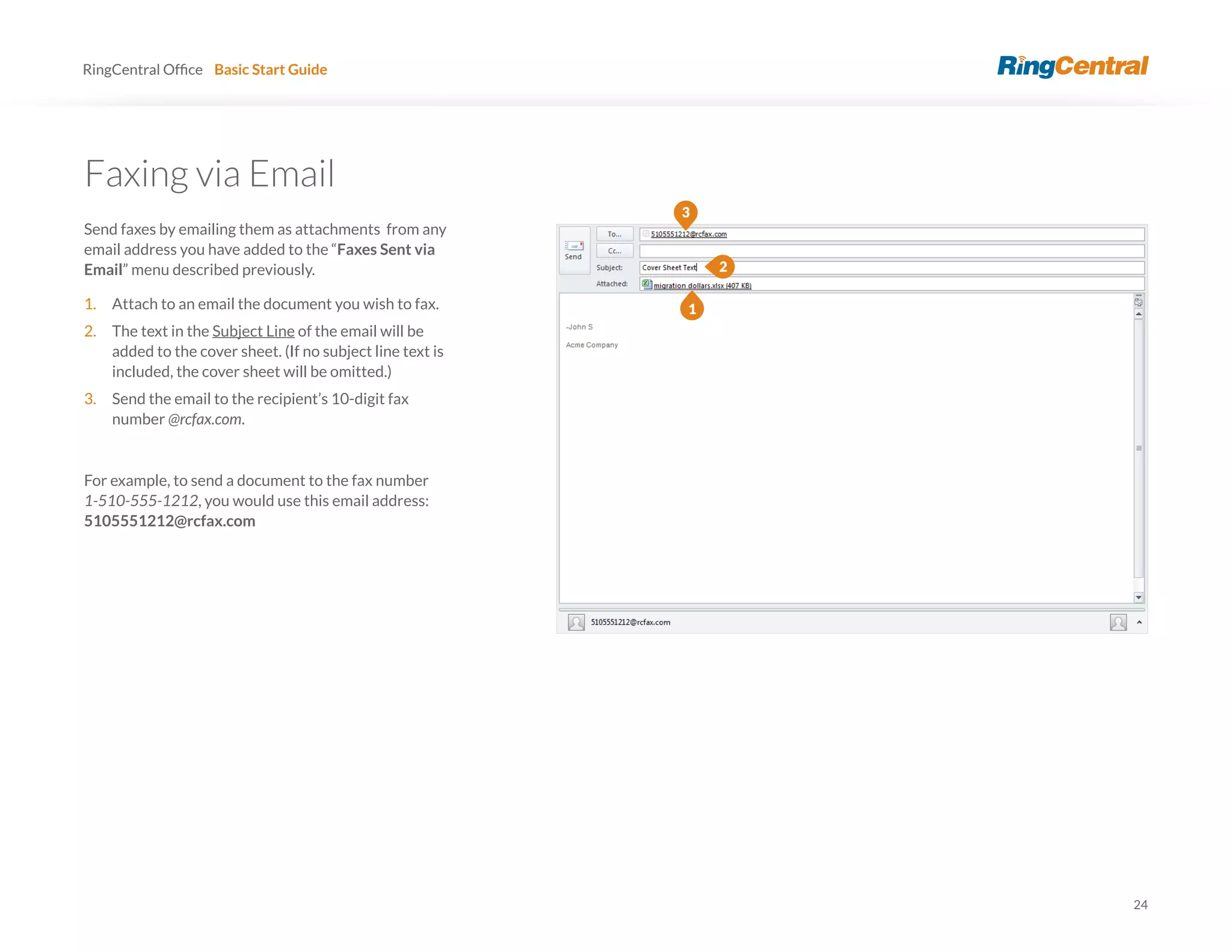 24
RingCentral Basic Start Guide
Faxing via Email
Send faxes by emailing them as attachments from any
email address you have added to the “Faxes Sent via
Email” menu described previously.
1. Attach to an email the document you wish to fax.
2. The text in the Subject Line of the email will be
added to the cover sheet. (If no subject line text is
included, the cover sheet will be omitted.)
3. Send the email to the recipient’s 10-digit fax
number @rcfax.com.
For example, to send a document to the fax number
1-510-555-1212, you would use this email address:
5105551212@rcfax.com
2
3
1
 