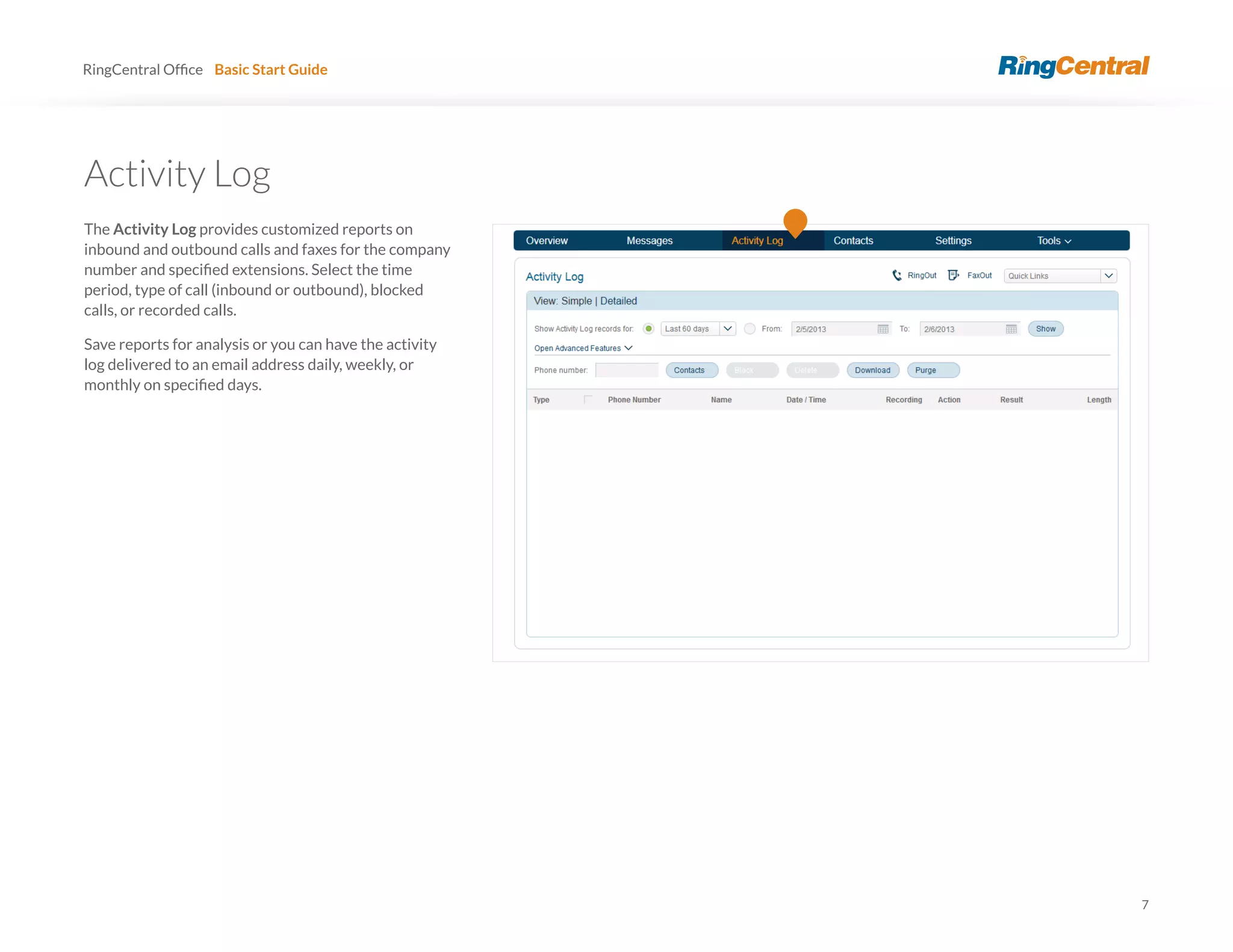 7
RingCentral Basic Start Guide
The Activity Log provides customized reports on
inbound and outbound calls and faxes for the company
period, type of call (inbound or outbound), blocked
calls, or recorded calls.
Save reports for analysis or you can have the activity
log delivered to an email address daily, weekly, or
 