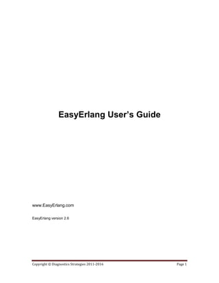 Copyright © Diagnostics Strategies 2011-2016 Page 1
EasyErlang User’s Guide
www.EasyErlang.com
EasyErlang version 2.6
 