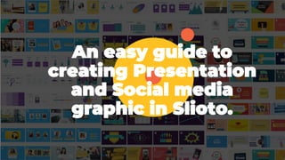 An easy guide to
creating Presentation
and Social media
graphic in Slioto.
 