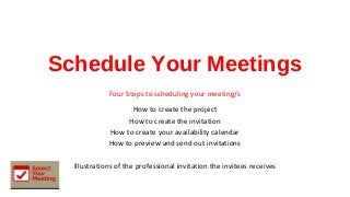 Schedule Your Meetings
Four Steps to scheduling your meeting/s
How to create the project
How to create the invitation
How to create your availability calendar
How to preview and send out invitations
Illustrations of the professional invitation the invitees receives
 