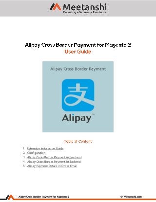 Alipay Cross Border Payment for Magento 2 © Meetanshi.com
1. Extension Installation Guide
2. Configuration
3. Alipay Cross Border Payment in Frontend
4. Alipay Cross Border Payment in Backend
5. Alipay Payment Details in Order Email
 