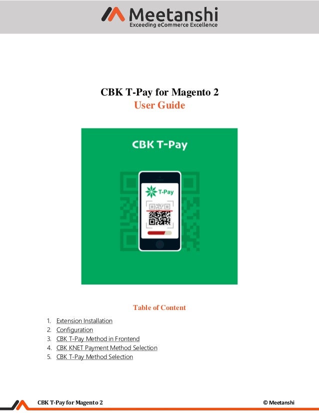 CBK T-Pay for Magento 2 © Meetanshi
CBK T-Pay for Magento 2
User Guide
Table of Content
1. Extension Installation
2. Configuration
3. CBK T-Pay Method in Frontend
4. CBK KNET Payment Method Selection
5. CBK T-Pay Method Selection
 
